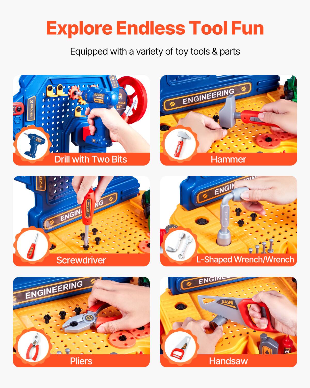 Explore Endless Tool Fun

Equipped with a variety of toy tools & parts

- Drill with Two Bits
- Hammer
- Screwdriver
- L-Shaped Wrench/Wrench
- Pliers
- Handsaw