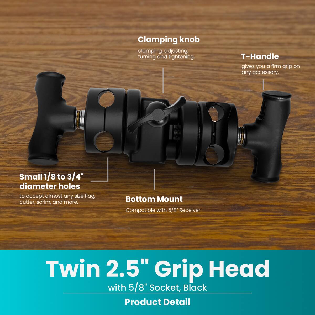 Clamping knob clamping, adjusting, turning and tightening. T-Handle gives you a firm grip on any accessory. Small 1/8 to 3/4" diameter holes to accept almost any size flag, cutter, scrim, and more. Bottom Mount Compatible with 5/8" Receiver Twin 2.5" Grip Head with 5/8" Socket, Black Product Detail