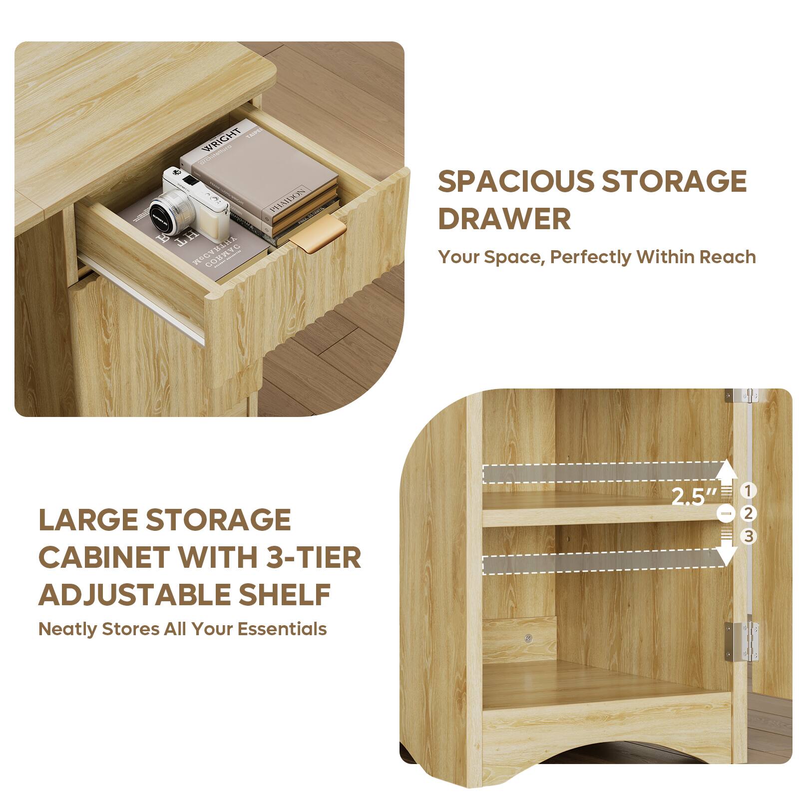 WRIGHT TASPEI dechilettura PHAIDON HJ AHLH CORMAC

SPACIOUS STORAGE DRAWER
Your Space, Perfectly Within Reach

LARGE STORAGE CABINET WITH 3-TIER ADJUSTABLE SHELF
Neatly Stores All Your Essentials

2.5"