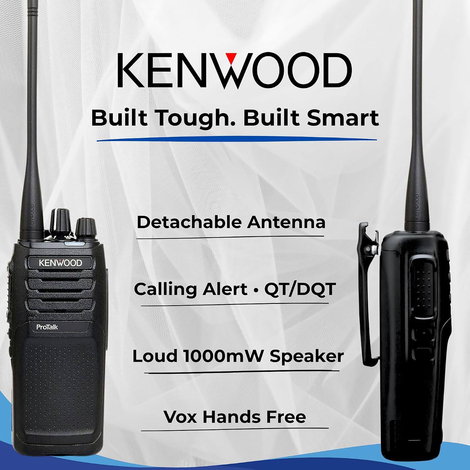 KENWOOD  
Built Tough. Built Smart  
Detachable Antenna  
Calling Alert • QT/DQT  
Loud 1000mW Speaker  
Vox Hands Free