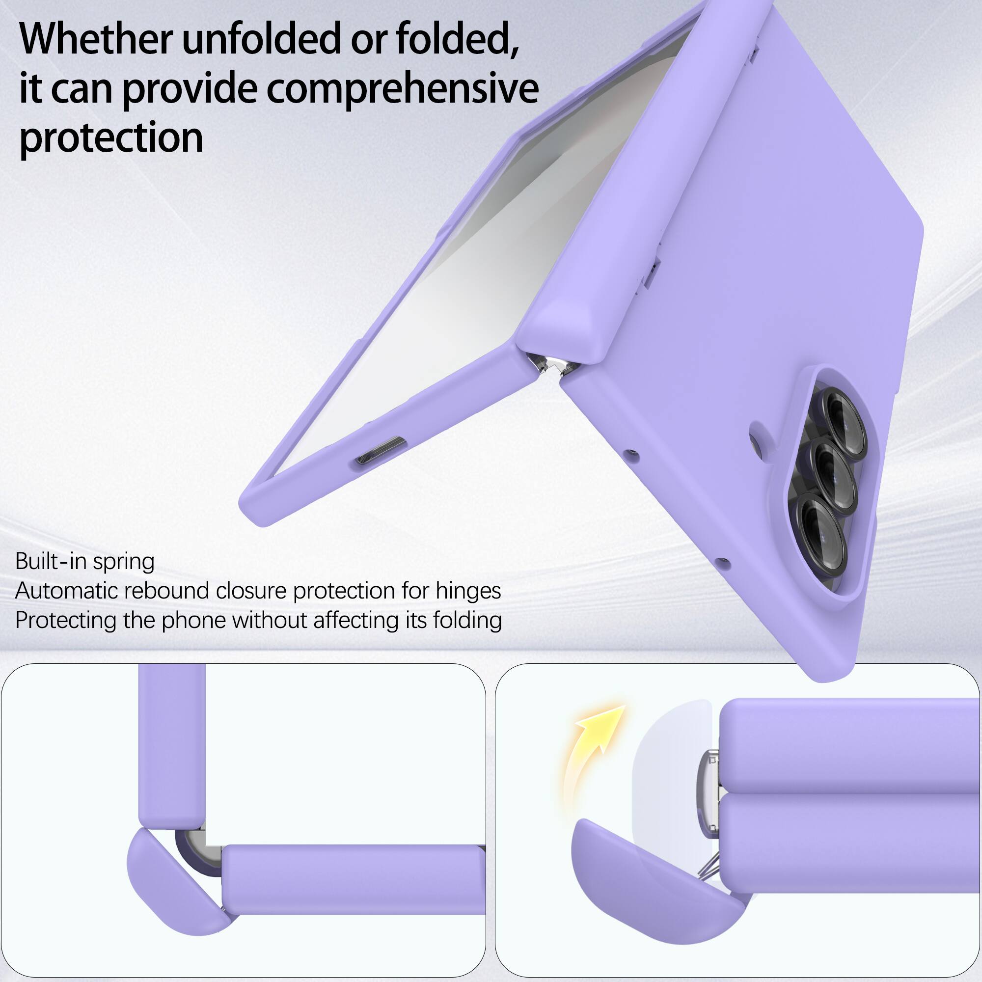Whether unfolded or folded, it can provide comprehensive protection

Built-in spring
Automatic rebound closure protection for hinges
Protecting the phone without affecting its folding