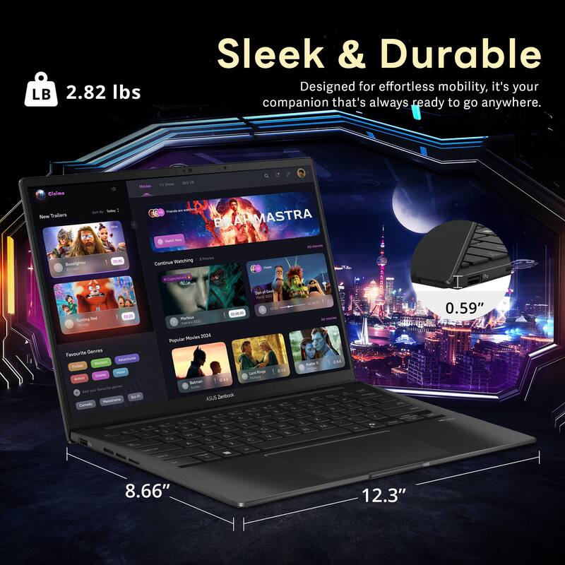 LB 2.82 lbs  
Sleek & Durable  
Designed for effortless mobility, it's your companion that's always ready to go anywhere.  

Cinema  
New Trailers  
Sort by: Today's  
Continue Watching  
Favourite Genres  
Popular Movies 2024  
Batman  
ASUS Zenbook  

8.66"  
12.3"  
0.59"