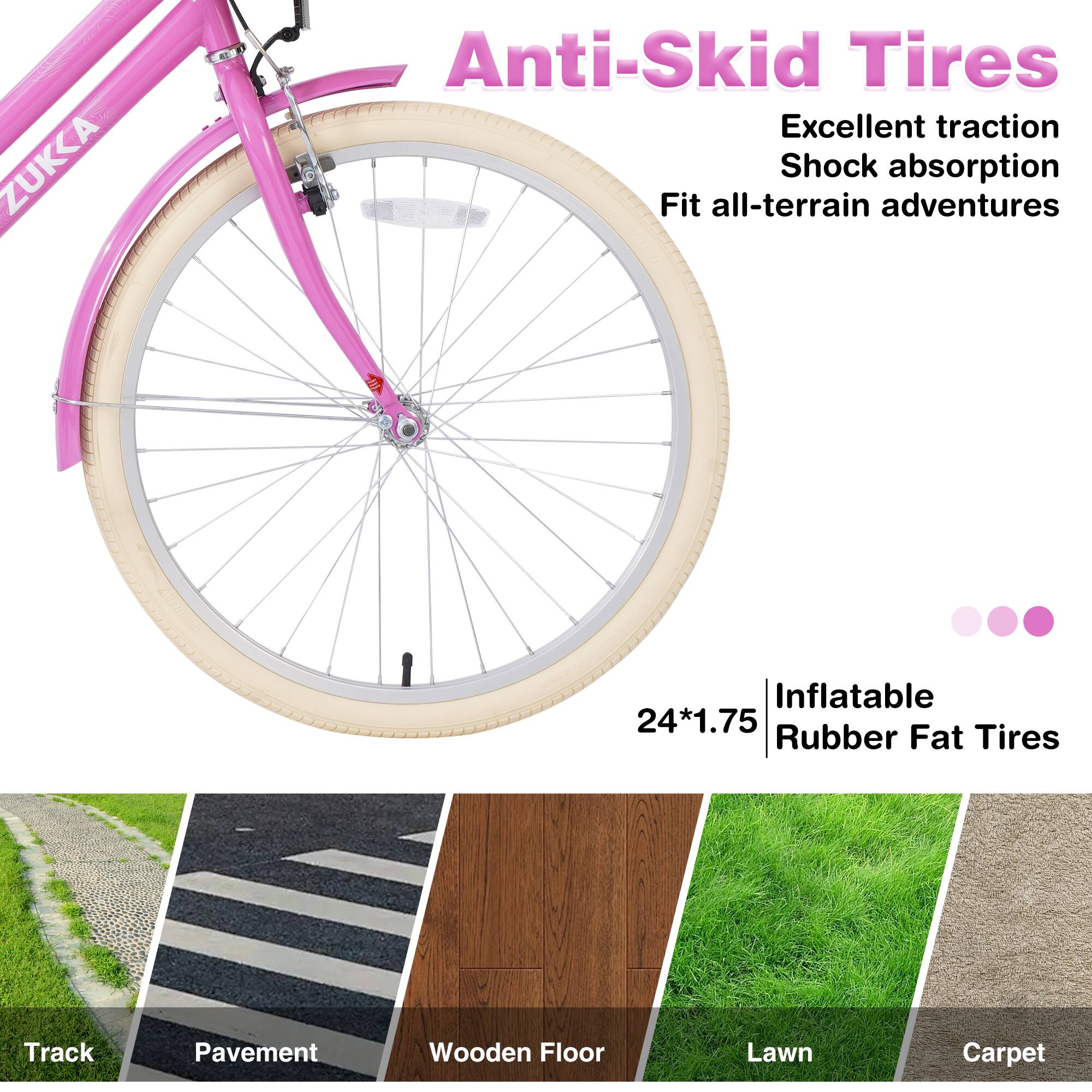 ZUKKA C  
Anti-Skid Tires  
Excellent traction  
Shock absorption  
Fit all-terrain adventures  

24*1.75  
Inflatable Rubber Fat Tires  

Track  
Pavement  
Wooden Floor  
Lawn  
Carpet