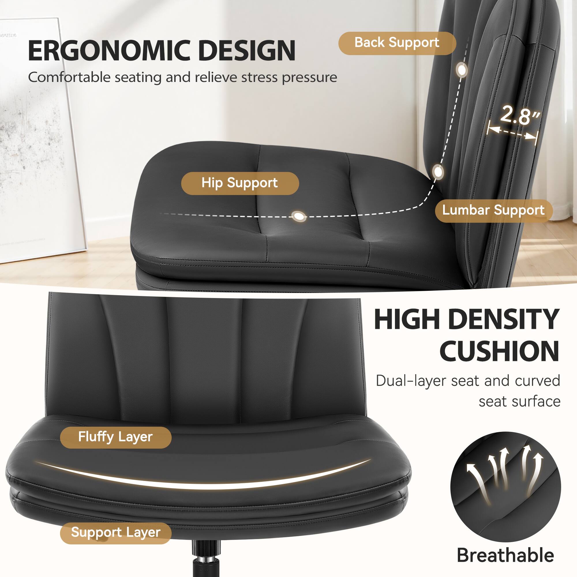 **ERGONOMIC DESIGN**  
Comfortable seating and relieve stress pressure

- Back Support
- Hip Support
- Lumbar Support

**HIGH DENSITY CUSHION**  
Dual-layer seat and curved seat surface

- Fluffy Layer
- Support Layer
- Breathable