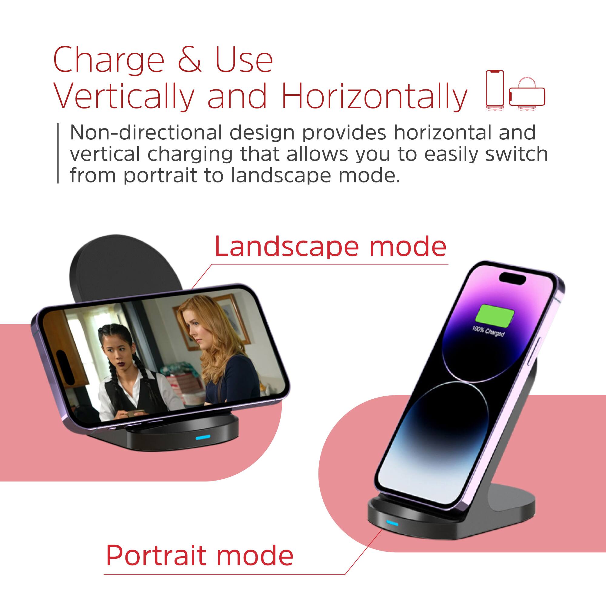 Charge & Use Vertically and Horizontally

Non-directional design provides horizontal and vertical charging that allows you to easily switch from portrait to landscape mode.

Landscape mode

Portrait mode