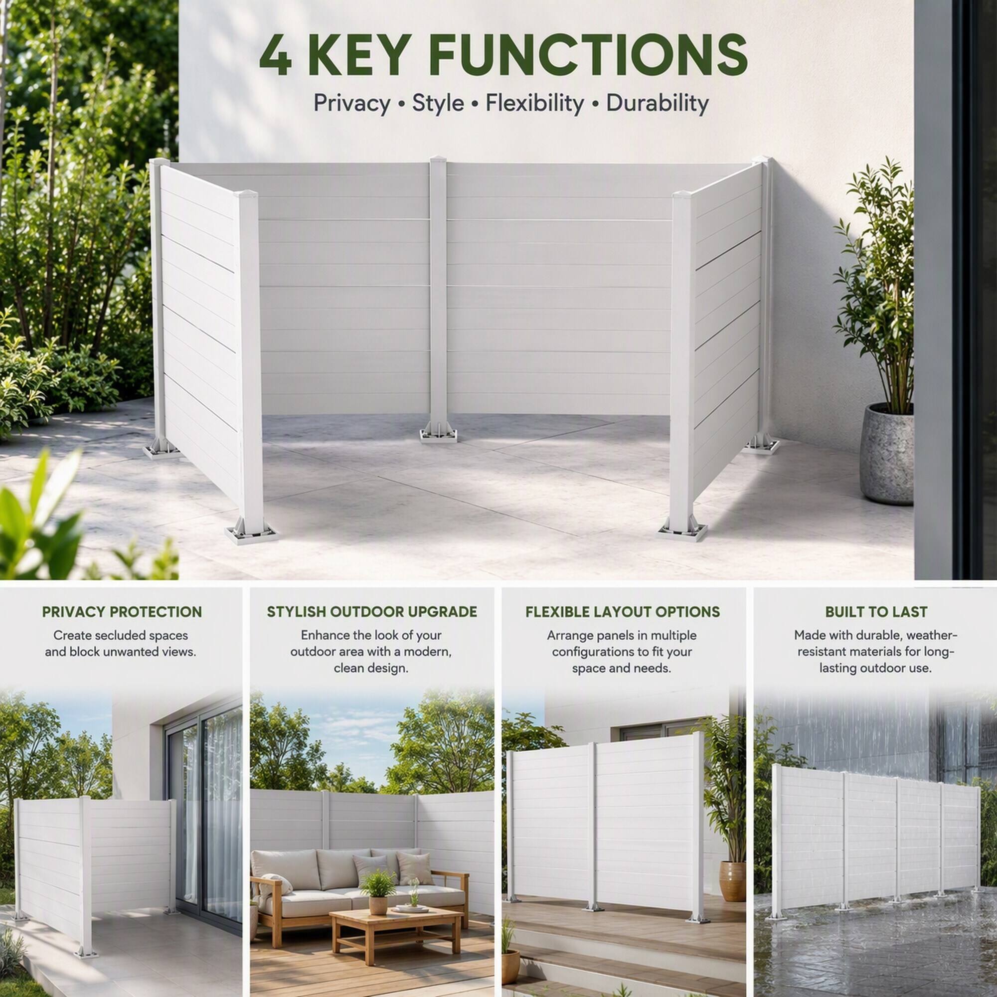 4 KEY FUNCTIONS  
Privacy • Style • Flexibility • Durability

PRIVACY PROTECTION  
Create secluded spaces and block unwanted views.

STYLISH OUTDOOR UPGRADE  
Enhance the look of your outdoor area with a modern, clean design.

FLEXIBLE LAYOUT OPTIONS  
Arrange panels in multiple configurations to fit your space and needs.

BUILT TO LAST  
Made with durable, weather-resistant materials for long-lasting outdoor use.