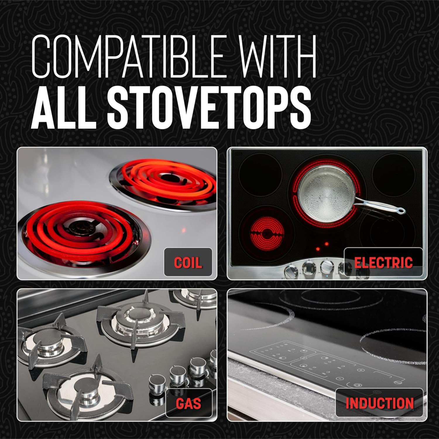 COMPATIBLE WITH ALL STOVETOPS

COIL  
ELECTRIC  
GAS  
INDUCTION