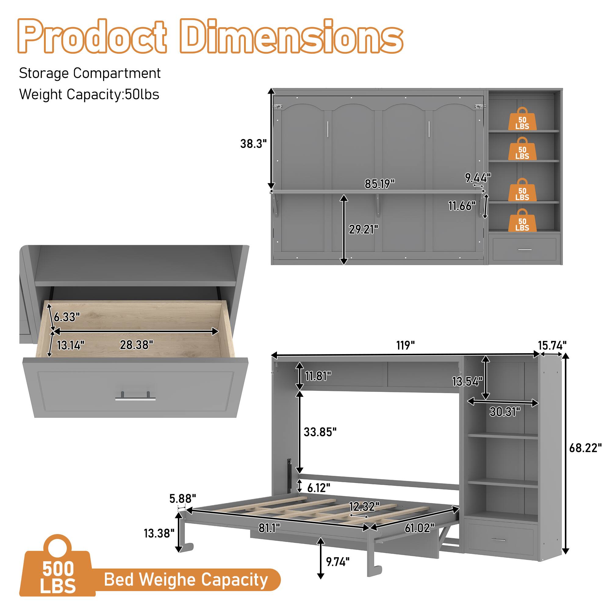 Product Dimensions  
Storage Compartment Weight Capacity: 50lbs  
- 38.3"  
- 85.19"  
- 29.21"  
- 9.44"  
- 11.66"  
- 6.33"  
- 13.14"  
- 28.38"  
- 119"  
- 15.74"  
- 11.81"  
- 13.54"  
- 33.85"  
- 30.31"  
- 68.22"  
- 5.88"  
- 6.12"  
- 12.32"  
- 13.38"  
- 81.1"  
- 61.02"  
- 9.74"  
Bed Weight Capacity: 500 LBS