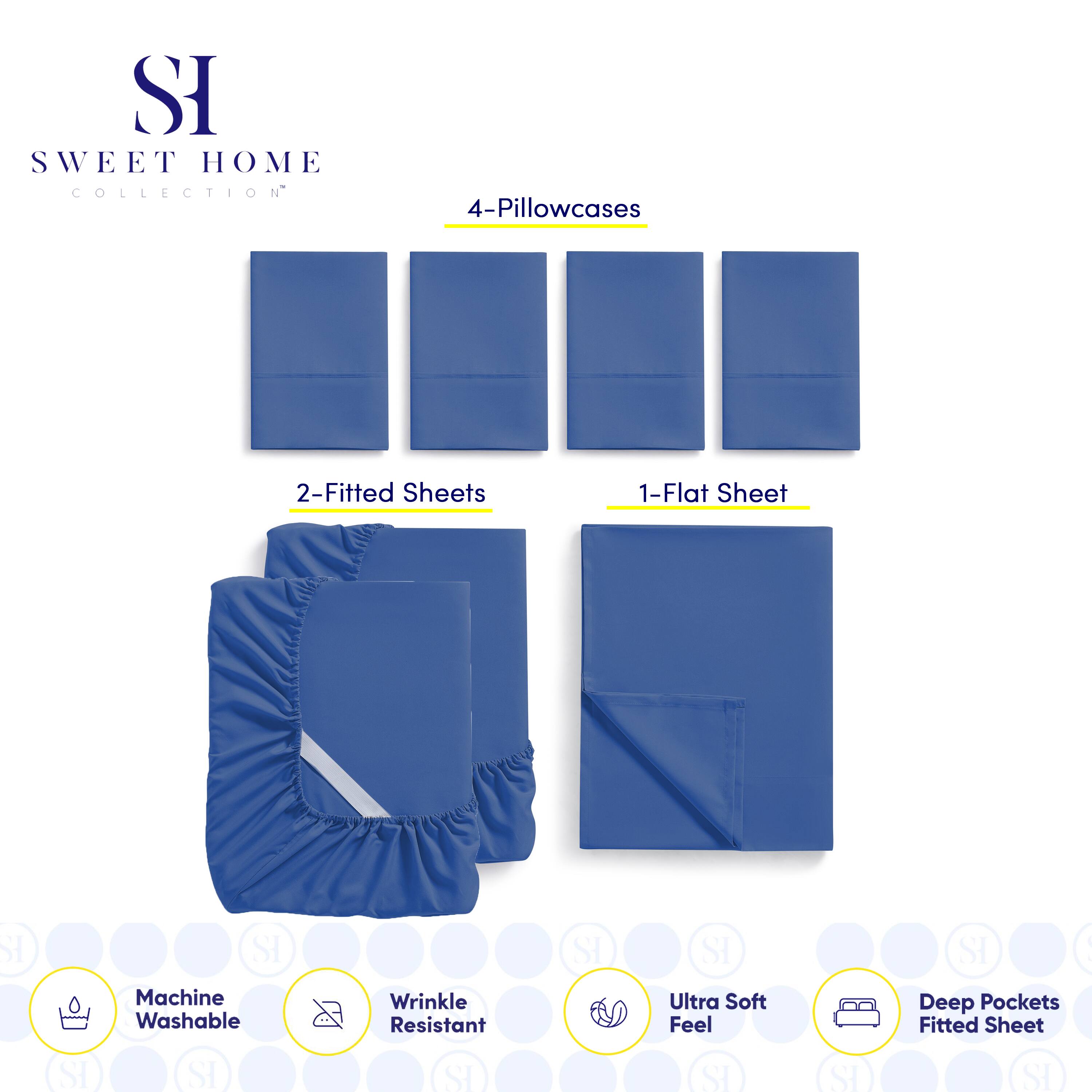 SWEET HOME COLLECTION

4-Pillowcases

2-Fitted Sheets

1-Flat Sheet

Machine Washable

Wrinkle Resistant

Ultra Soft Feel

Deep Pockets Fitted Sheet