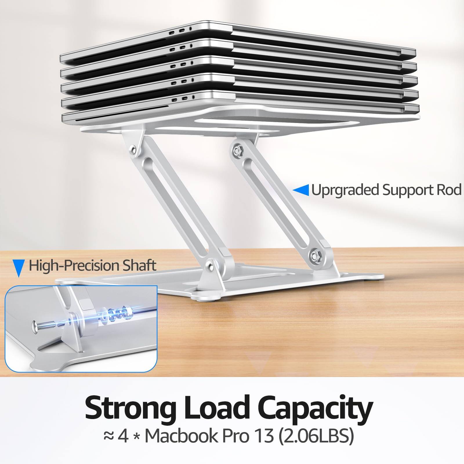 Upgraded Support Rod  
High-Precision Shaft  
Strong Load Capacity  
≈ 4 * Macbook Pro 13 (2.06LBS)