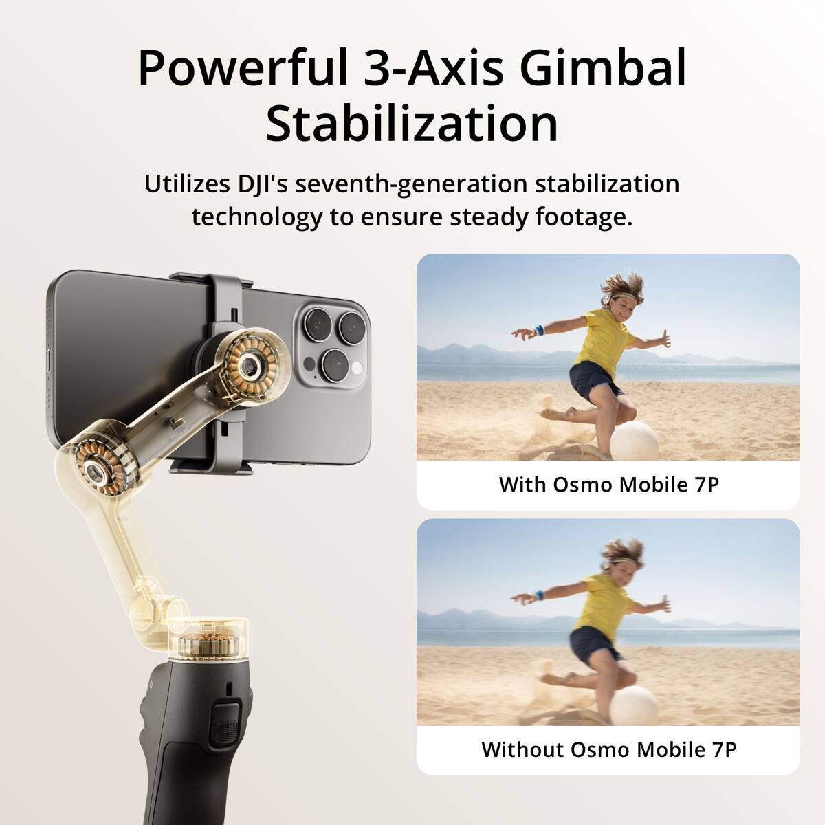 Powerful 3-Axis Gimbal Stabilization  
Utilizes DJI's seventh-generation stabilization technology to ensure steady footage.  
With Osmo Mobile 7P  
Without Osmo Mobile 7P