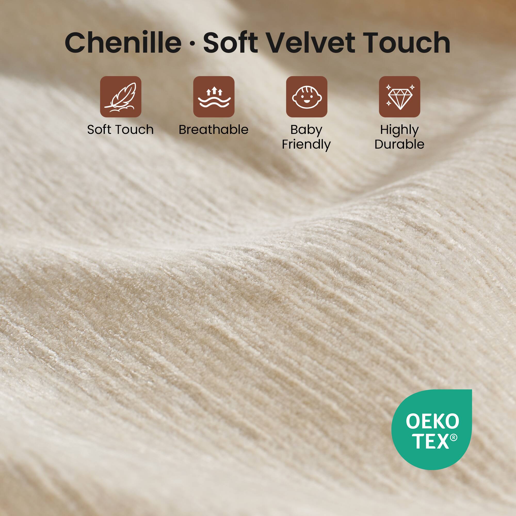 Chenille Soft Velvet Touch  
Soft Touch  
Breathable  
Baby Friendly  
Highly Durable  
OEKO TEX