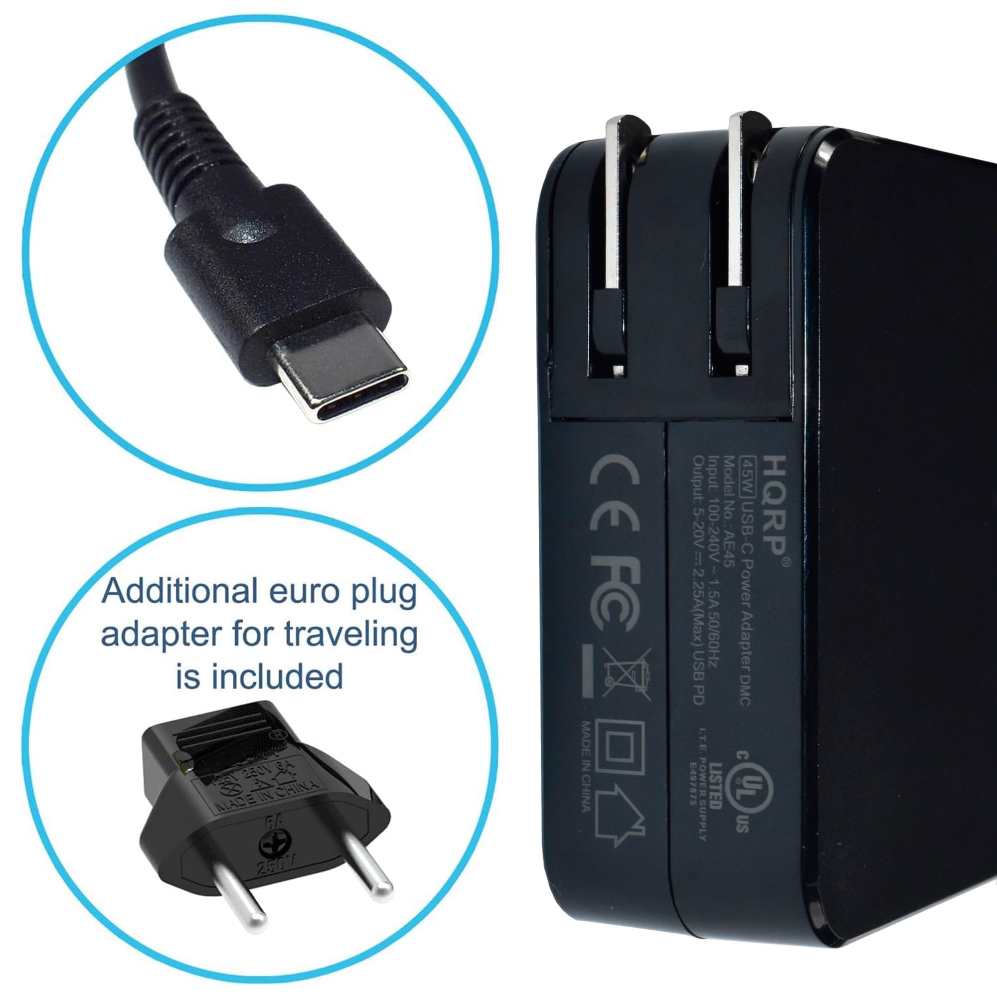Additional euro plug adapter for traveling is included

280V

S IN CHINA

ALADIE BA

2arl

CE

FC

I MADE IN CHINA

Output: Input: Model 45W] - 5-20V 100 240V

AE45

No USB-C

C

HQRP

El

2

I

Power 1.5A 25A(Max)

50/60Hz

Adapter

USB PD

DMC

LT.E.

C

6

POWERSUPPLY

LISTED

i

US