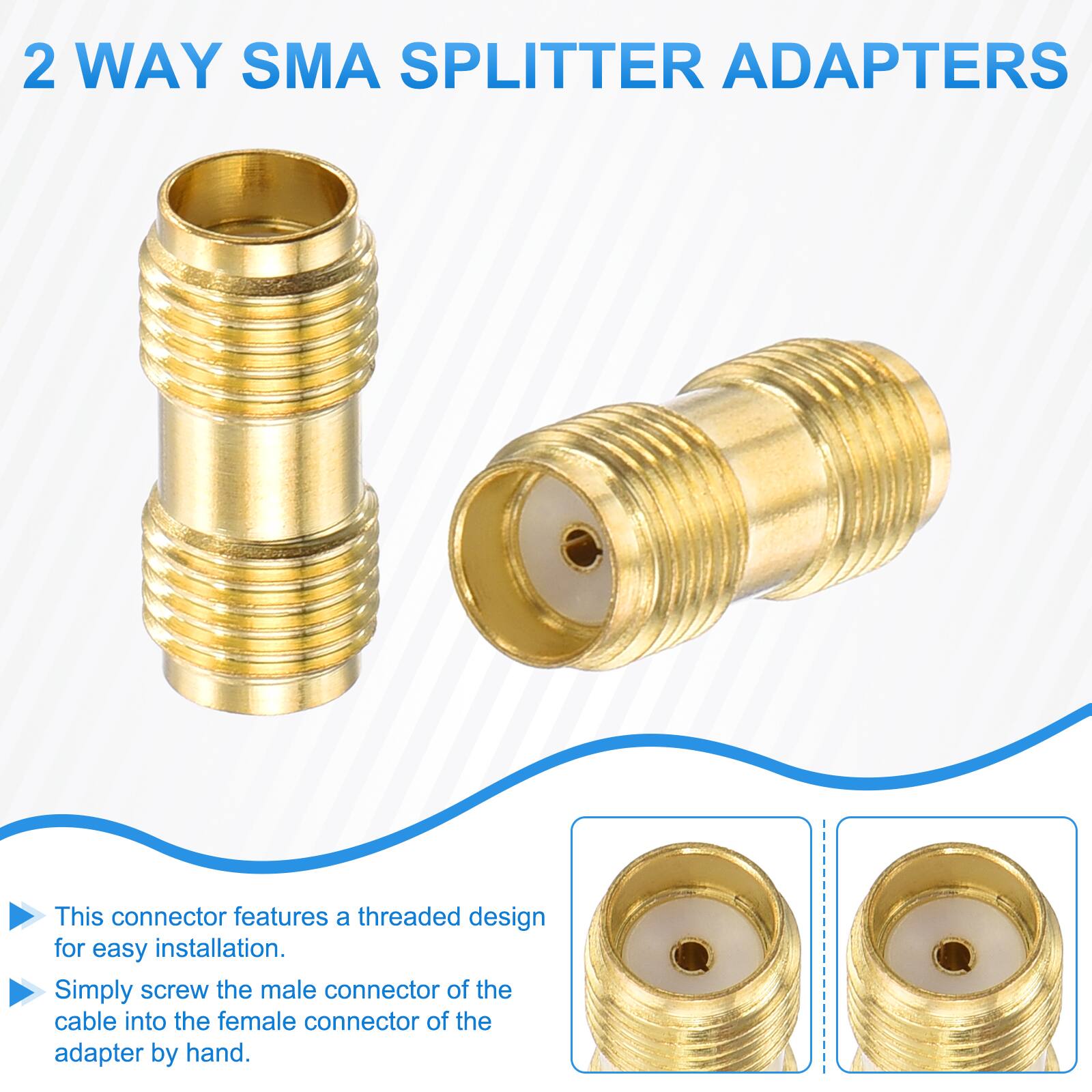 2 WAY SMA SPLITTER ADAPTERS

This connector features a threaded design for easy installation. Simply screw the male connector of the cable into the female connector of the adapter by hand.