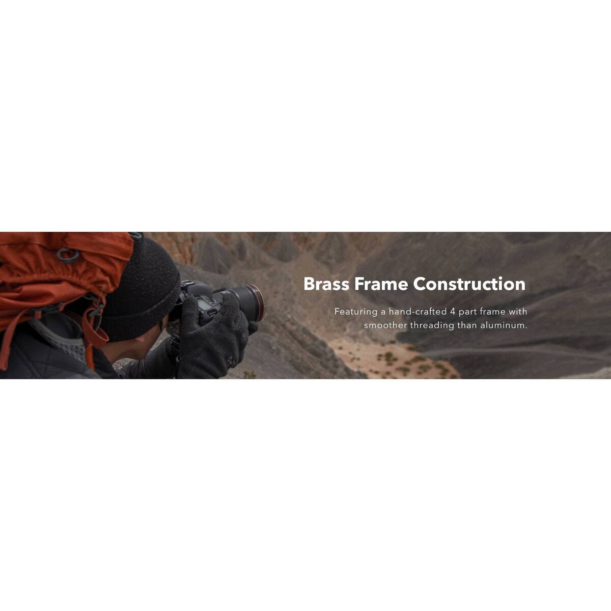 Brass Frame Construction  
Featuring a hand-crafted 4 part frame with smoother threading than aluminum.