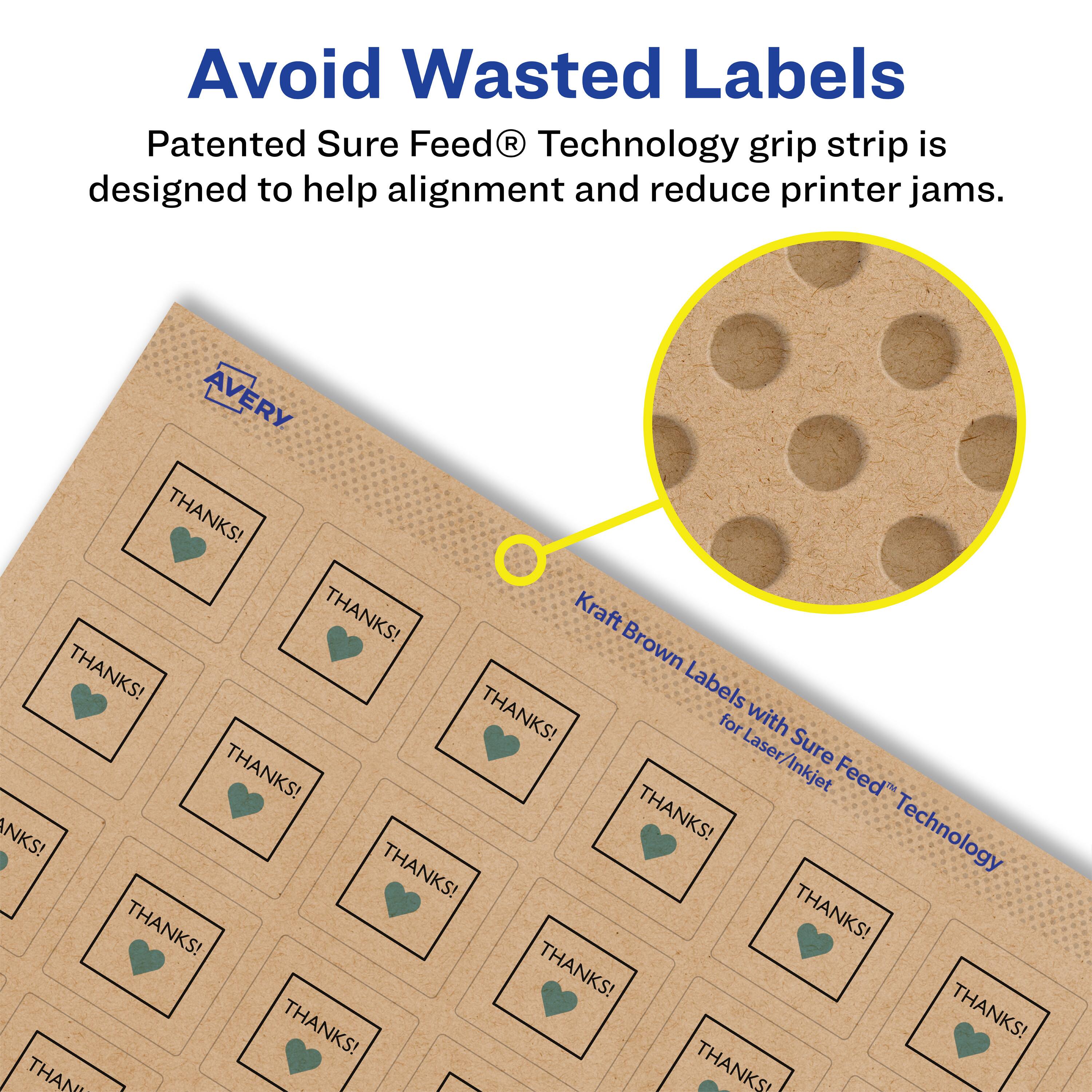 Avoid Wasted Labels

Patented Sure Feed® Technology grip strip is designed to help alignment and reduce printer jams.

AVERY

Kraft Brown Labels with Sure Feed® Technology for Laser/Inkjet

THANKS!