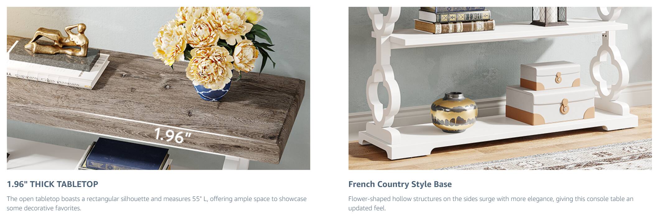 1.96" THICK TABLETOP  
The open tabletop boasts a rectangular silhouette and measures 55" L, offering ample space to showcase some decorative favorites.  

French Country Style Base  
Flower-shaped hollow structures on the sides surge with more elegance, giving this console table an updated feel.