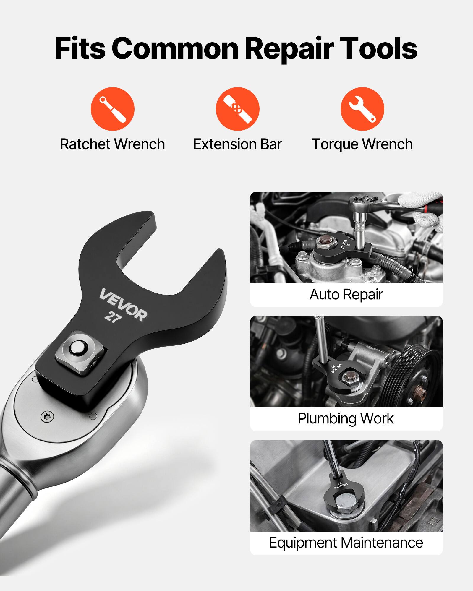 Fits Common Repair Tools  
Ratchet Wrench  
Extension Bar  
Torque Wrench  

VEVOR N4  
VEVOR 27  

Auto Repair  
Plumbing Work  
Equipment Maintenance