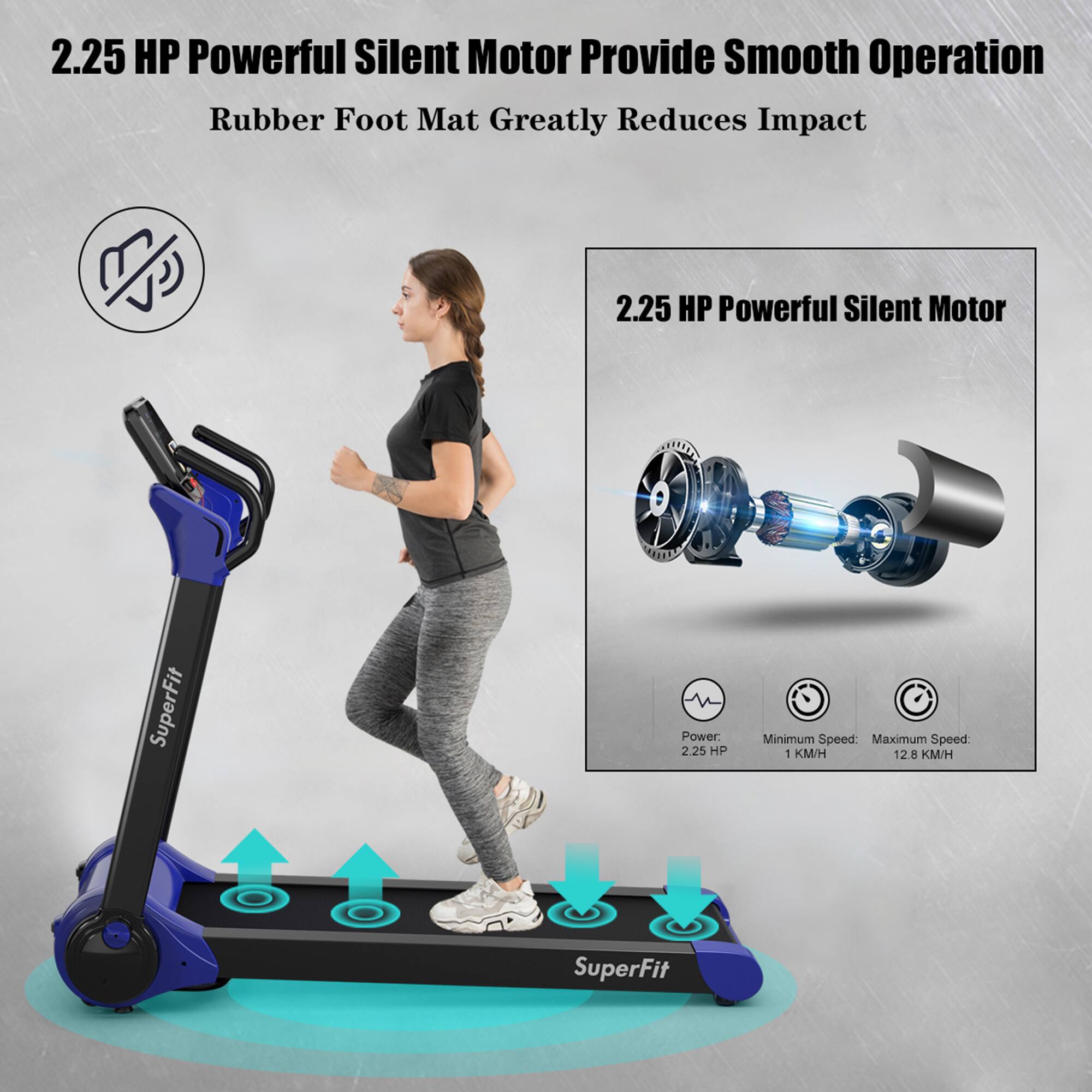 2.25 HP Powerful Silent Motor Provide Smooth Operation  
Rubber Foot Mat Greatly Reduces Impact  

2.25 HP Powerful Silent Motor  
Power: 2.25 HP  
Minimum Speed: 1 KM/H  
Maximum Speed: 12.8 KM/H