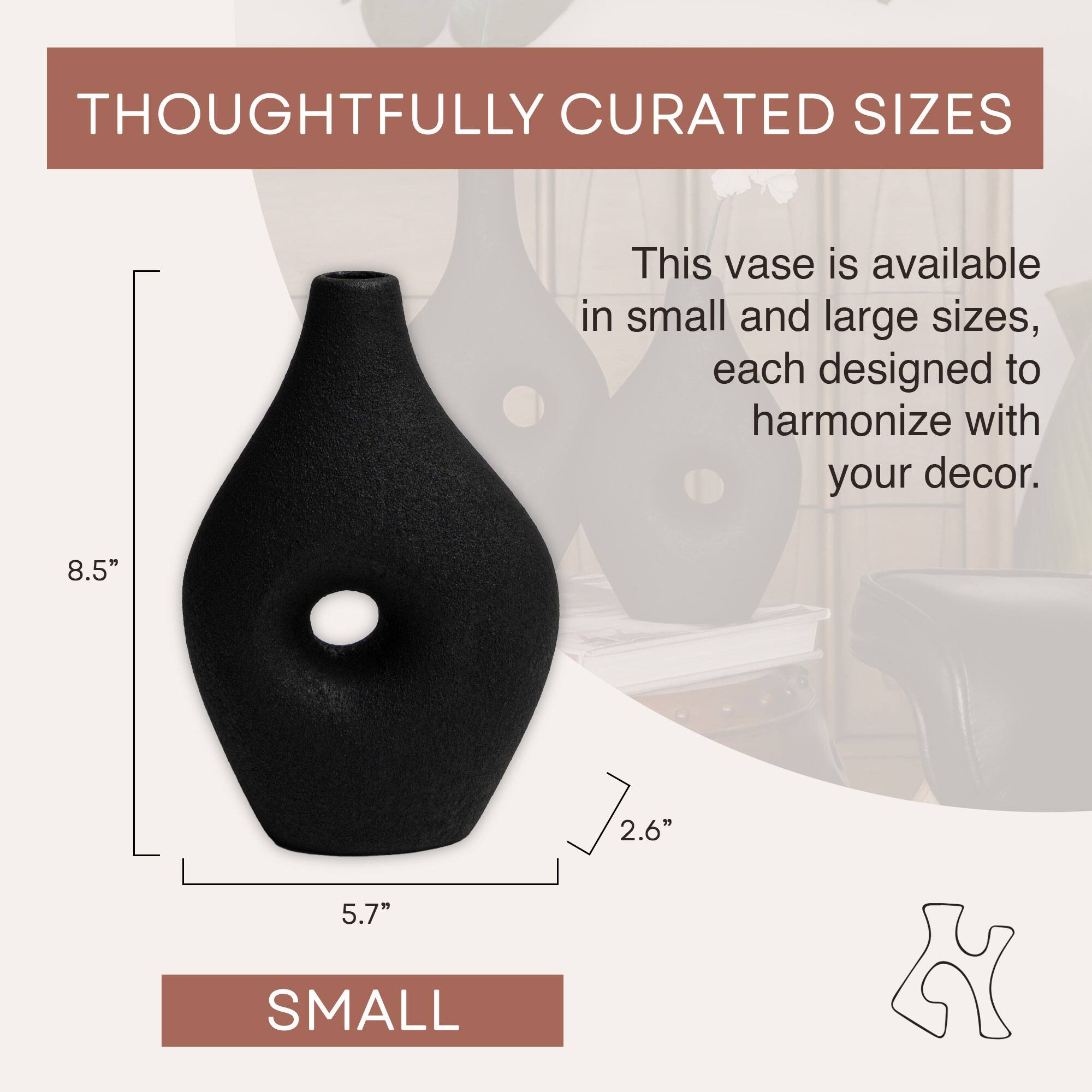 THOUGHTFULLY CURATED SIZES

This vase is available in small and large sizes, each designed to harmonize with your decor.

8.5"  
5.7"  
2.6"  

SMALL