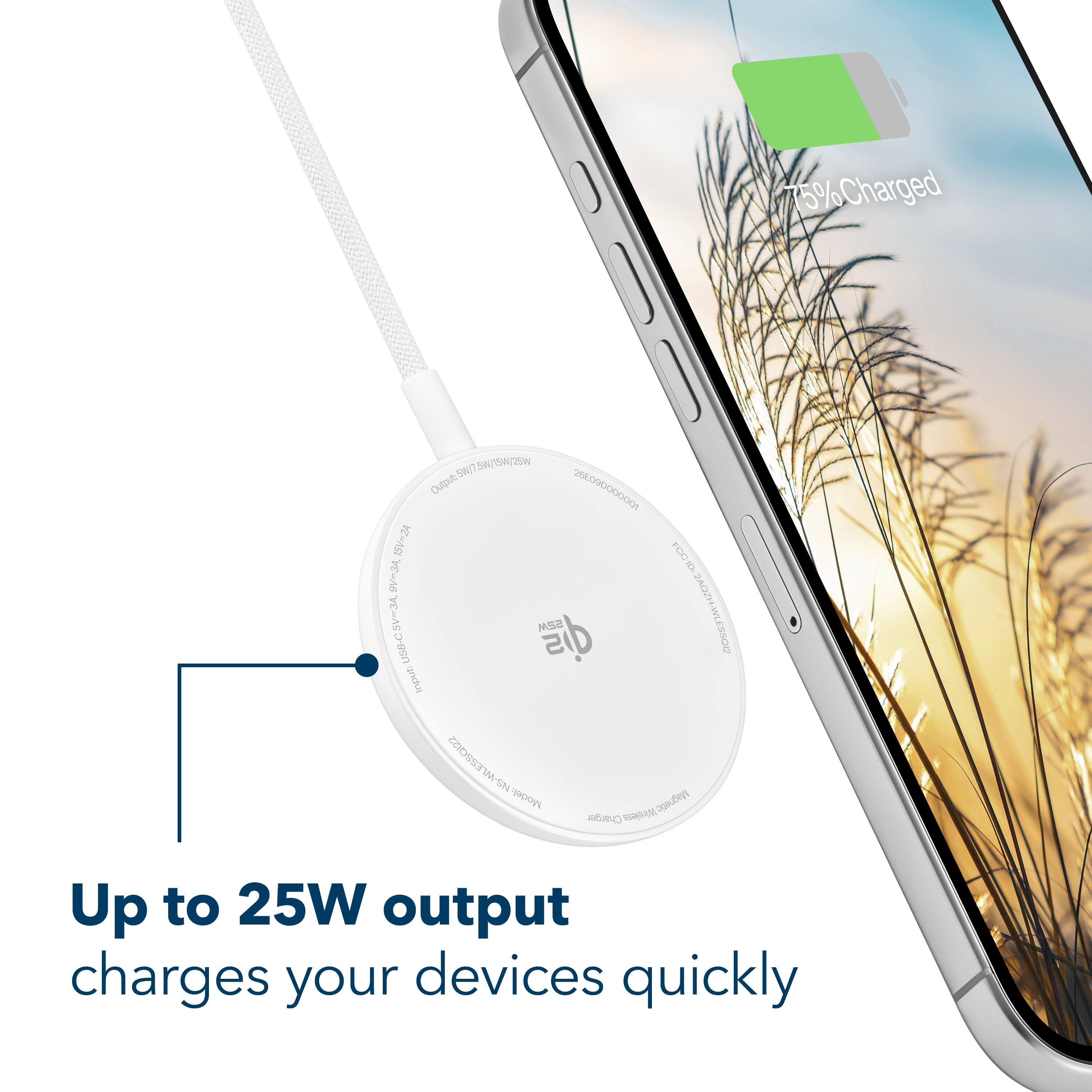 75% Charged

5W/7 5W/15W/25W Output: 26500000001 15V=2A FCG 10% 9Vm3A, 5Vm3A, gis 25W 2AQZH-WLES5012 USB-C Inputs ESSQI22 NS-WI Model: Wireless Magnetic Charger

Up to 25W output charges your devices quickly