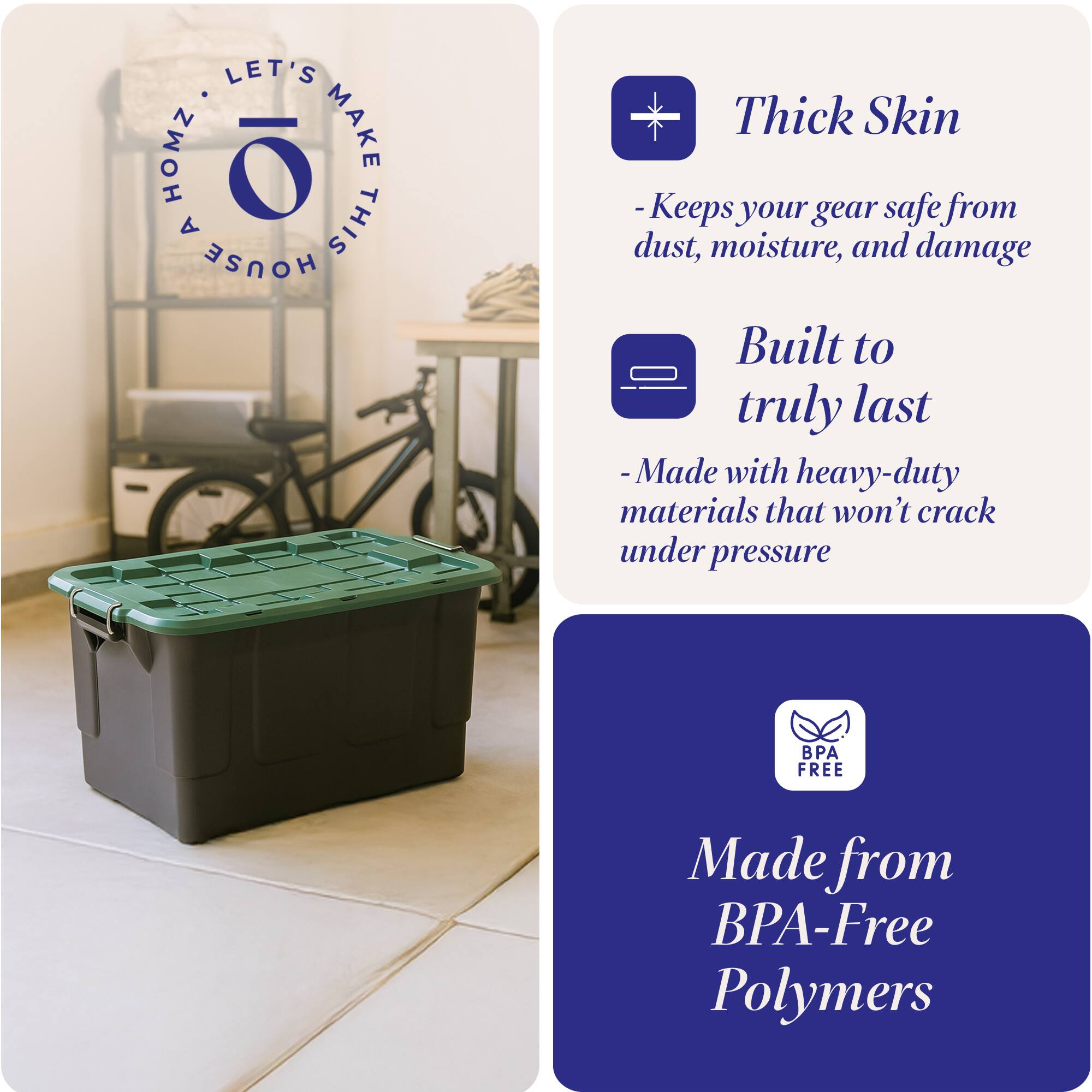 LET'S HOMZ MAKE A THIS HOUSE

- Thick Skin
  - Keeps your gear safe from dust, moisture, and damage

- Built to truly last
  - Made with heavy-duty materials that won't crack under pressure

- Made from BPA-Free Polymers