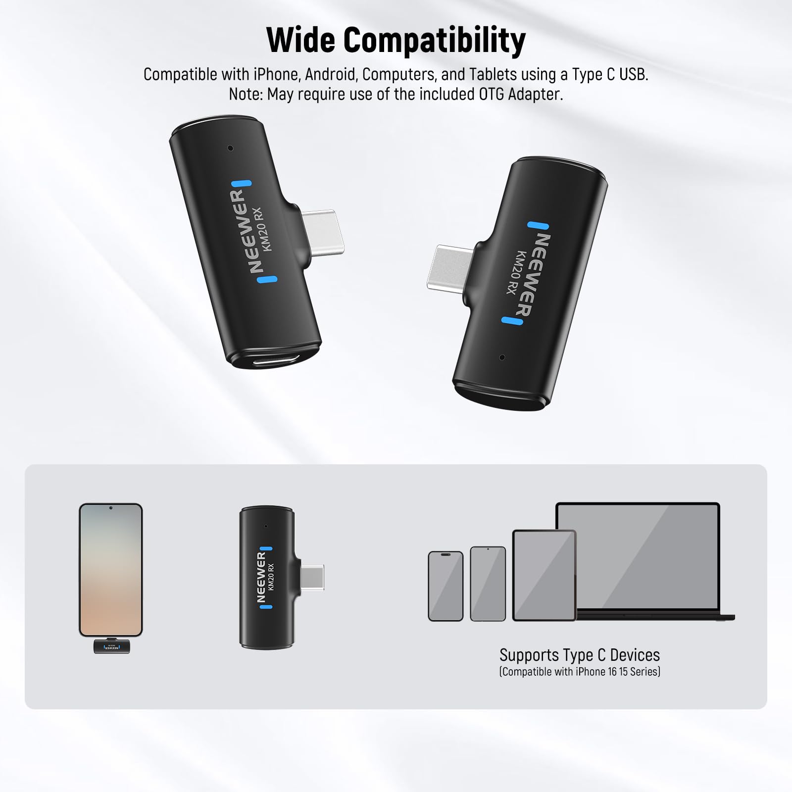 Wide Compatibility  
Compatible with iPhone, Android, Computers, and Tablets using a Type C USB.  
Note: May require use of the included OTG Adapter.  

NEEWER KM20 RX  

Supports Type C Devices  
(Compatible with iPhone 16 15 Series)