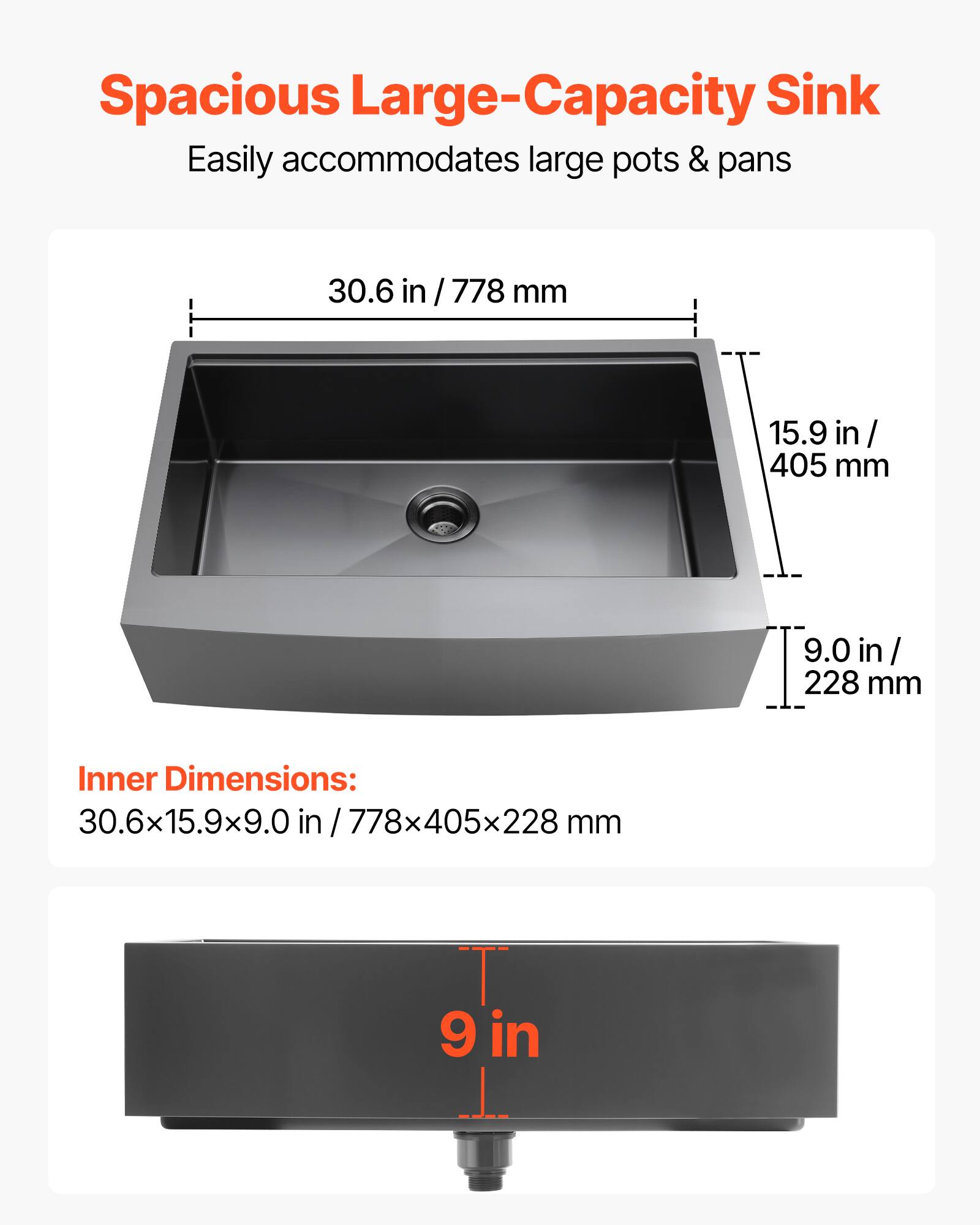 Spacious Large-Capacity Sink  
Easily accommodates large pots & pans  

Inner Dimensions:  
30.6 in / 778 mm  
15.9 in / 405 mm  
9.0 in / 228 mm  

30.6x15.9x9.0 in / 778x405x228 mm  

9 in