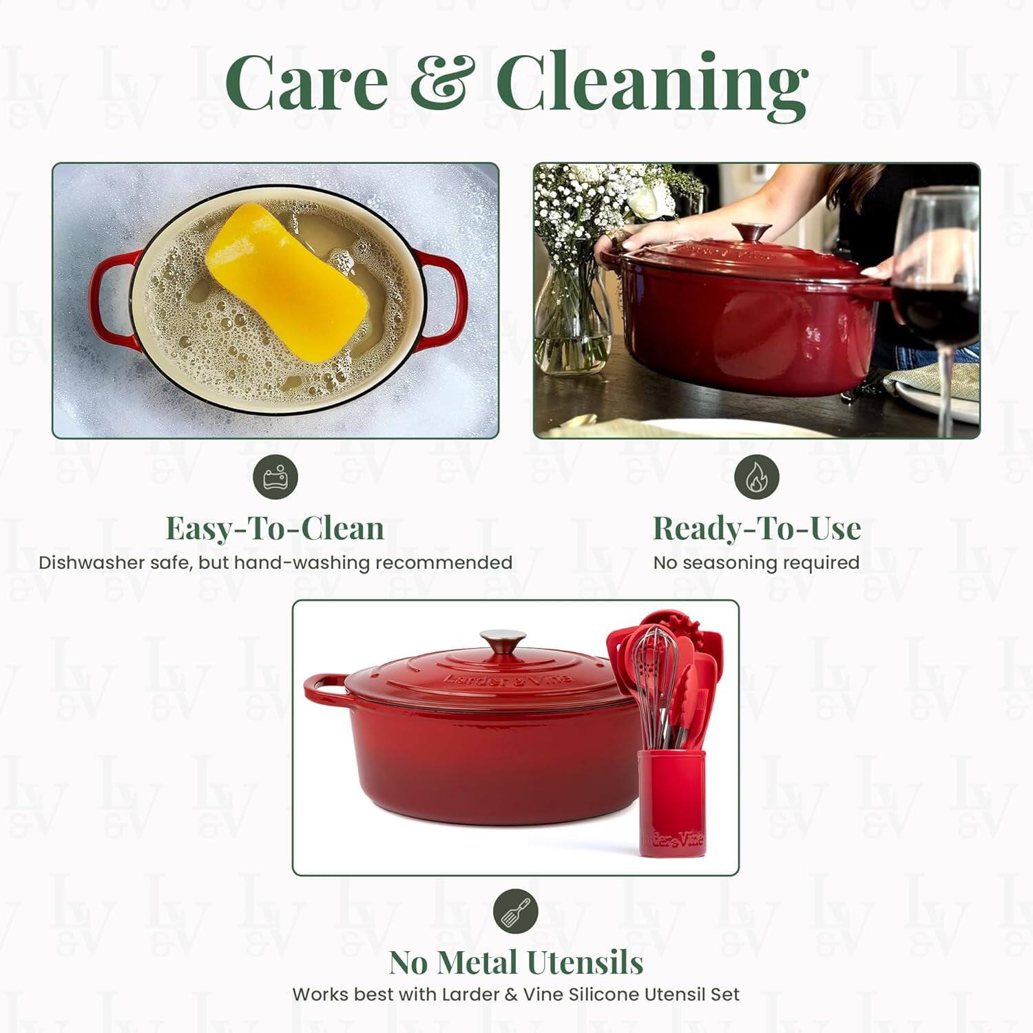 Care & Cleaning

Easy-To-Clean  
Dishwasher safe, but hand-washing recommended

Ready-To-Use  
No seasoning required

No Metal Utensils  
Works best with Larder & Vine Silicone Utensil Set