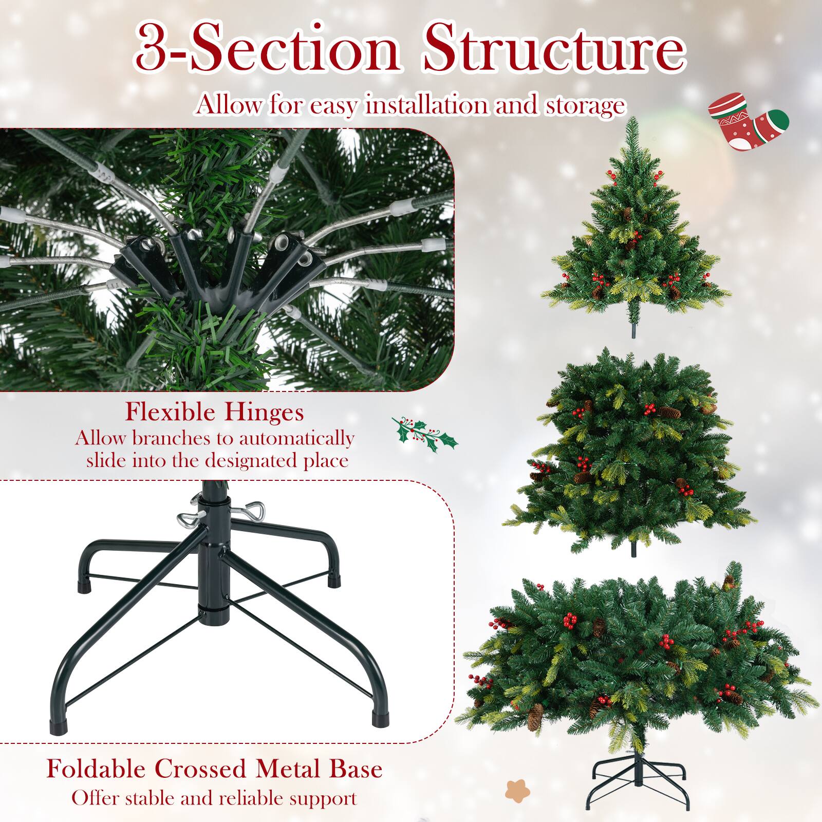 3-Section Structure  
Allow for easy installation and storage  

Flexible Hinges  
Allow branches to automatically slide into the designated place  

Foldable Crossed Metal Base  
Offer stable and reliable support