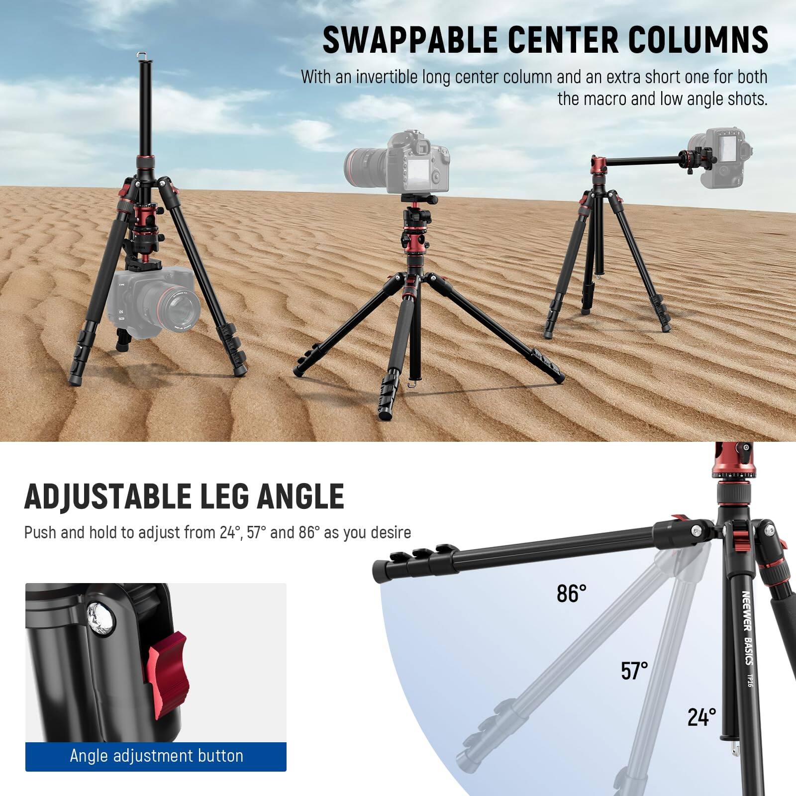 SWAPPABLE CENTER COLUMNS  
With an invertible long center column and an extra short one for both the macro and low angle shots.

ADJUSTABLE LEG ANGLE  
Push and hold to adjust from 24°, 57°, and 86° as you desire.

Angle adjustment button