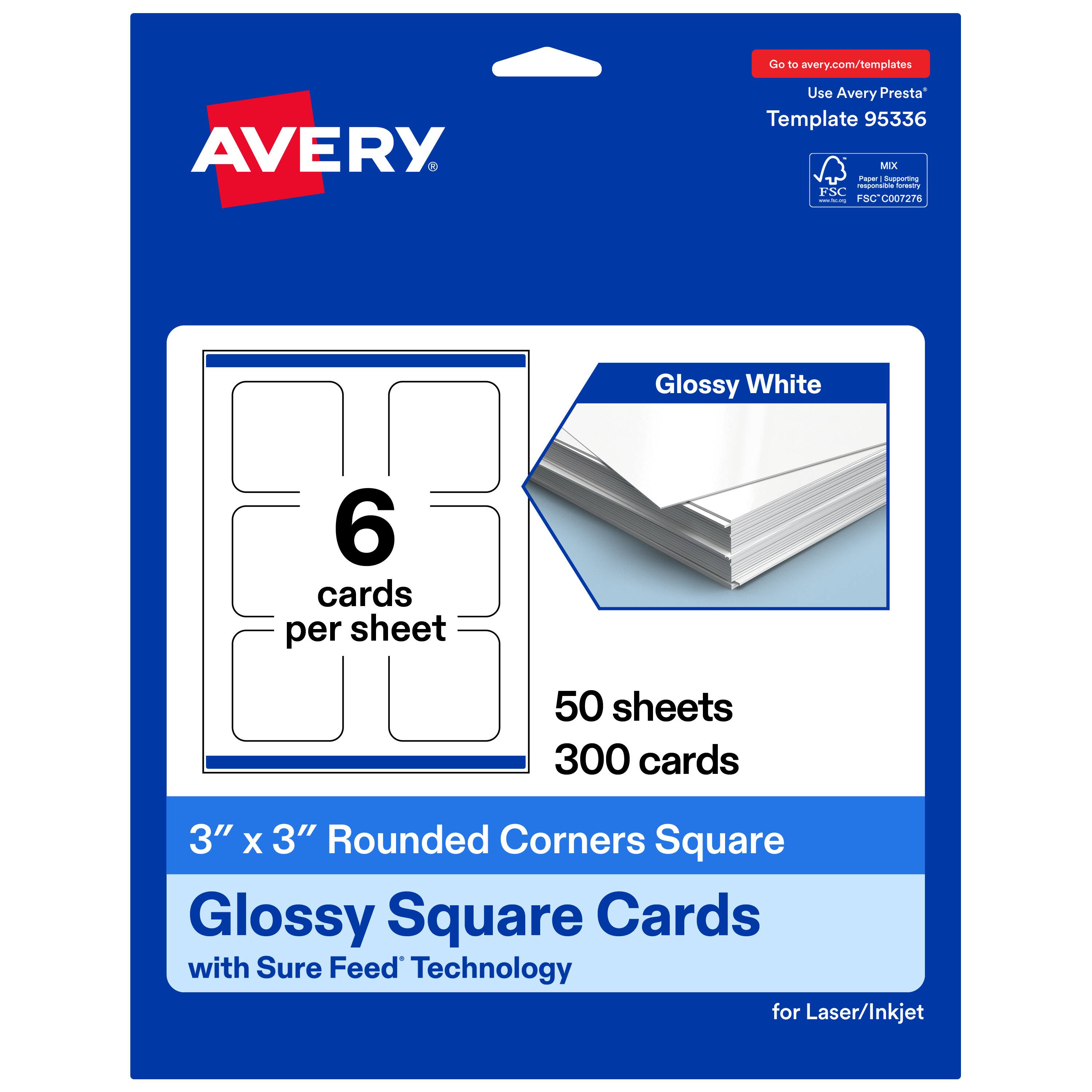 Go to avery.com/templates  
AVERY  
Use Avery Presta™ Template 95336  
MIX FSC® C007276  
Glossy White  
6 cards per sheet  
50 sheets  
300 cards  
3" x 3" Rounded Corners Square Glossy Square Cards with Sure Feed™ Technology for Laser/Inkjet