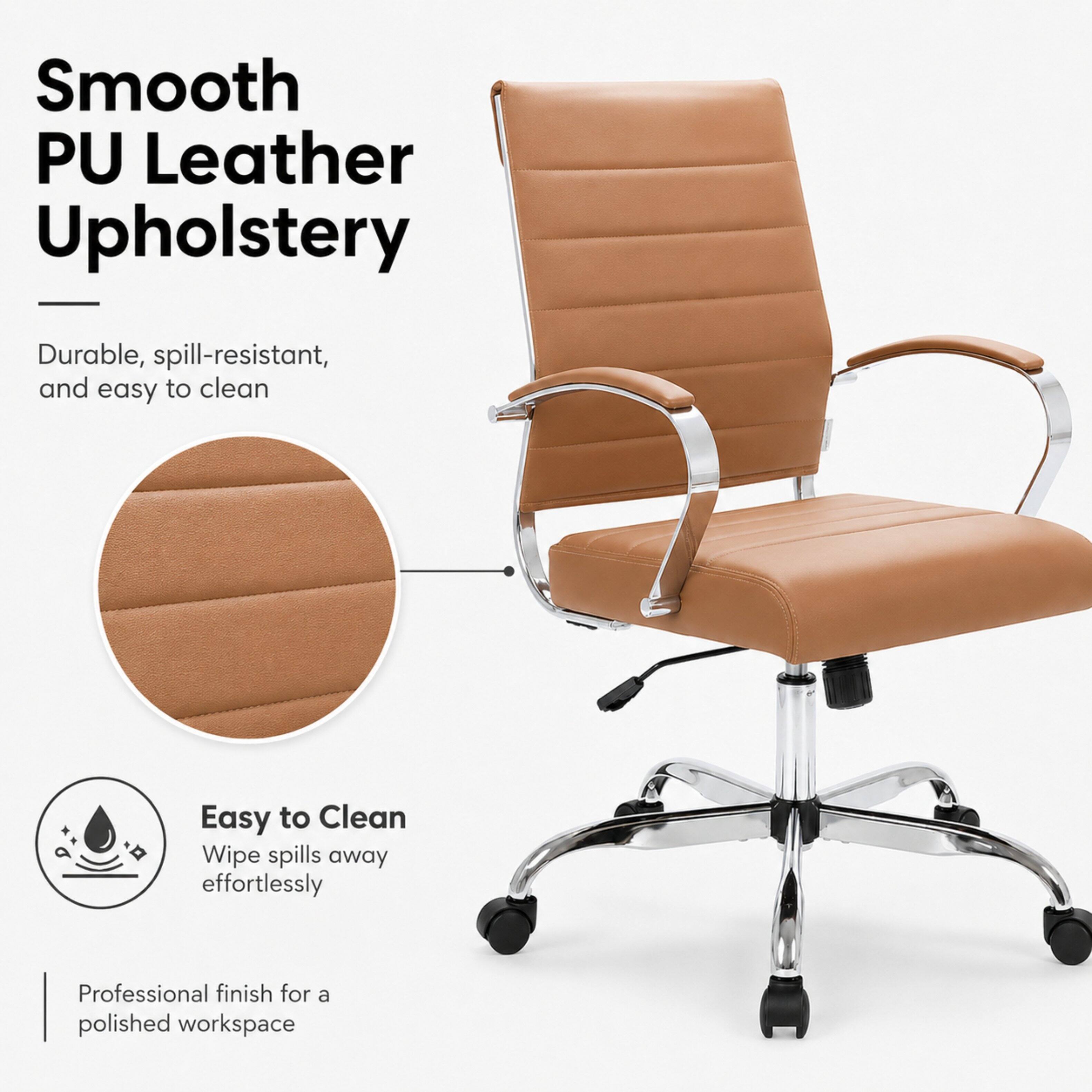 Smooth PU Leather Upholstery  
Durable, spill-resistant, and easy to clean  
Easy to Clean  
Wipe spills away effortlessly  
Professional finish for a polished workspace