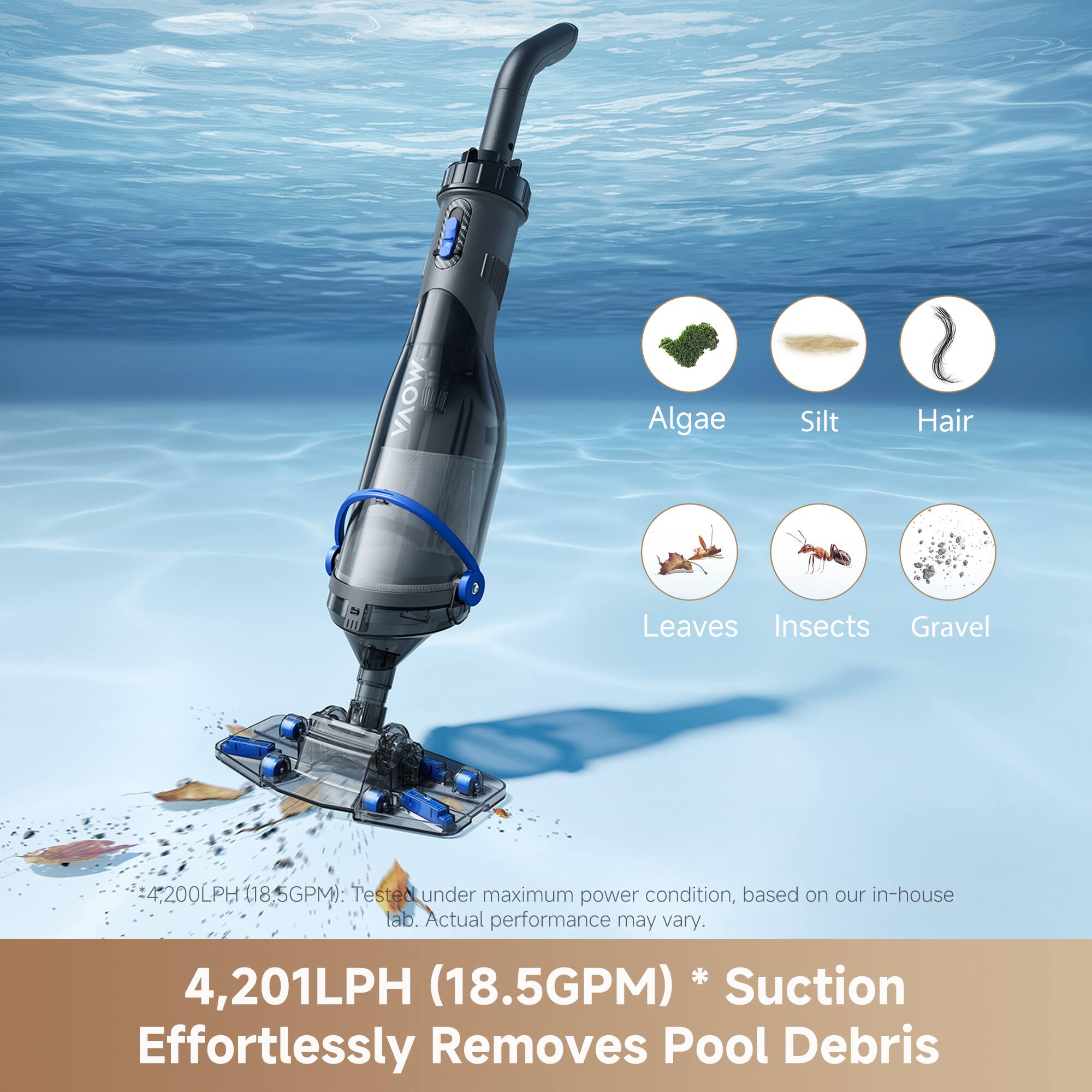 VAOW Algae Silt Hair Leaves Insects Gravel 4,200LPH (118 5GPM): Tested under maximum power condition, based on our in-house lab. Actual performance may vary. 4,201LPH (18.5GPM) Suction Effortlessly Removes Pool Debris