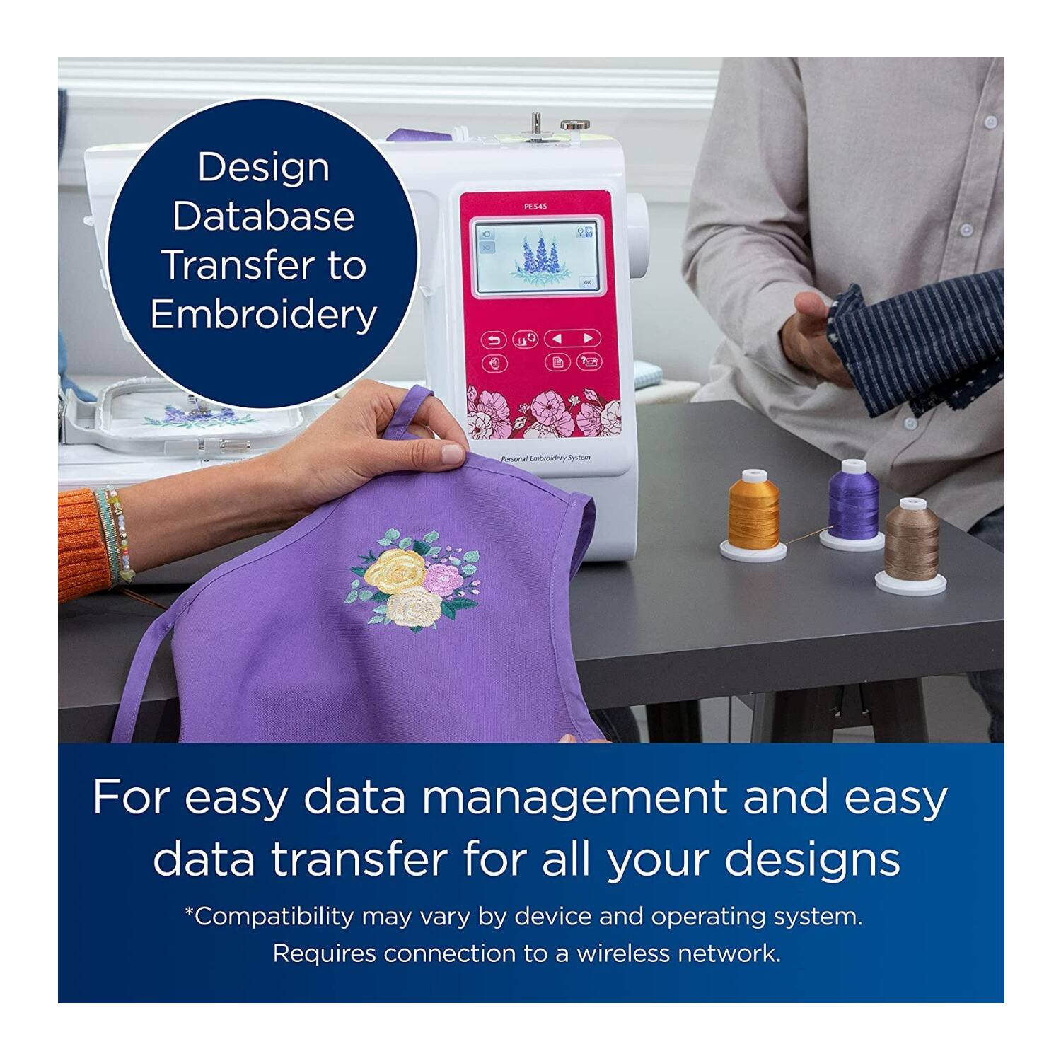 Design Database Transfer to Embroidery

For easy data management and easy data transfer for all your designs

*Compatibility may vary by device and operating system.
Requires connection to a wireless network.