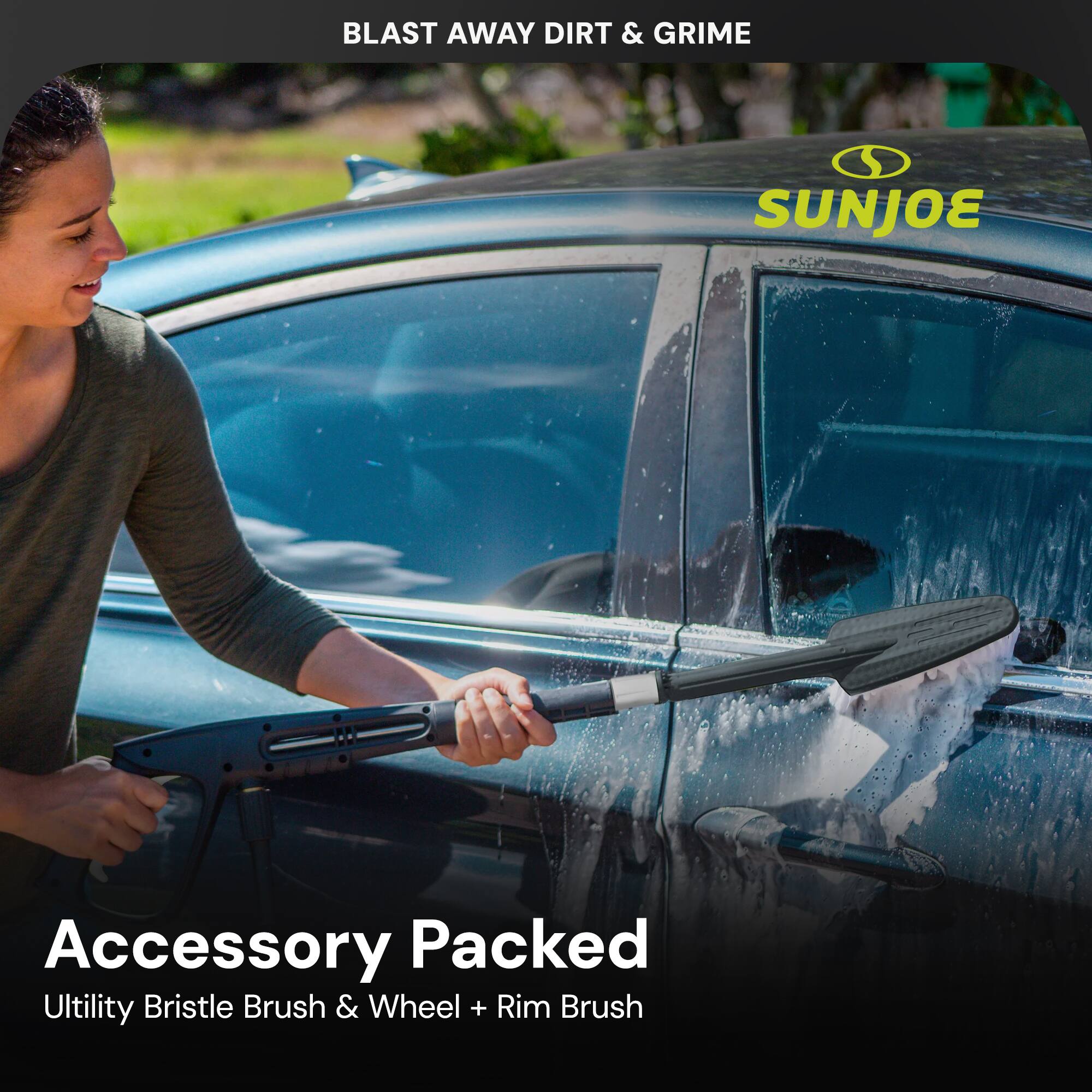 BLAST AWAY DIRT & GRIME

SUNJOE

Accessory Packed
Utility Bristle Brush & Wheel + Rim Brush
