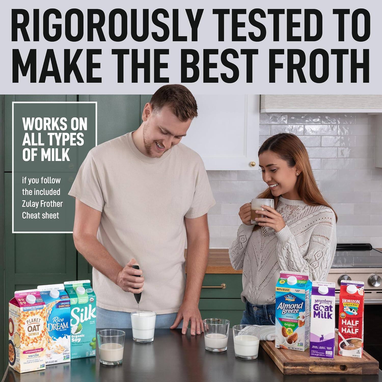 RIGOROUSLY TESTED TO MAKE THE BEST FROTH

WORKS ON ALL TYPES OF MILK

if you follow the included Zulay Frother Cheat sheet