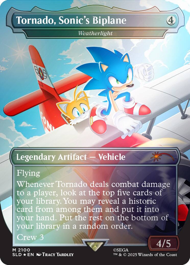 Tornado, Sonic's Biplane  
Weatherlight  
4  
Legendary Artifact - Vehicle  
Flying  
Whenever Tornado deals combat damage to a player, look at the top five cards of your library. You may reveal a historic card from among them and put it into your hand. Put the rest on the bottom of your library in a random order.  
Crew 3  
4/5  
M 2100  
SEGA  
SLD * EN  
Tracy Yardley  
TM & © 2025 Wizards of the Coast