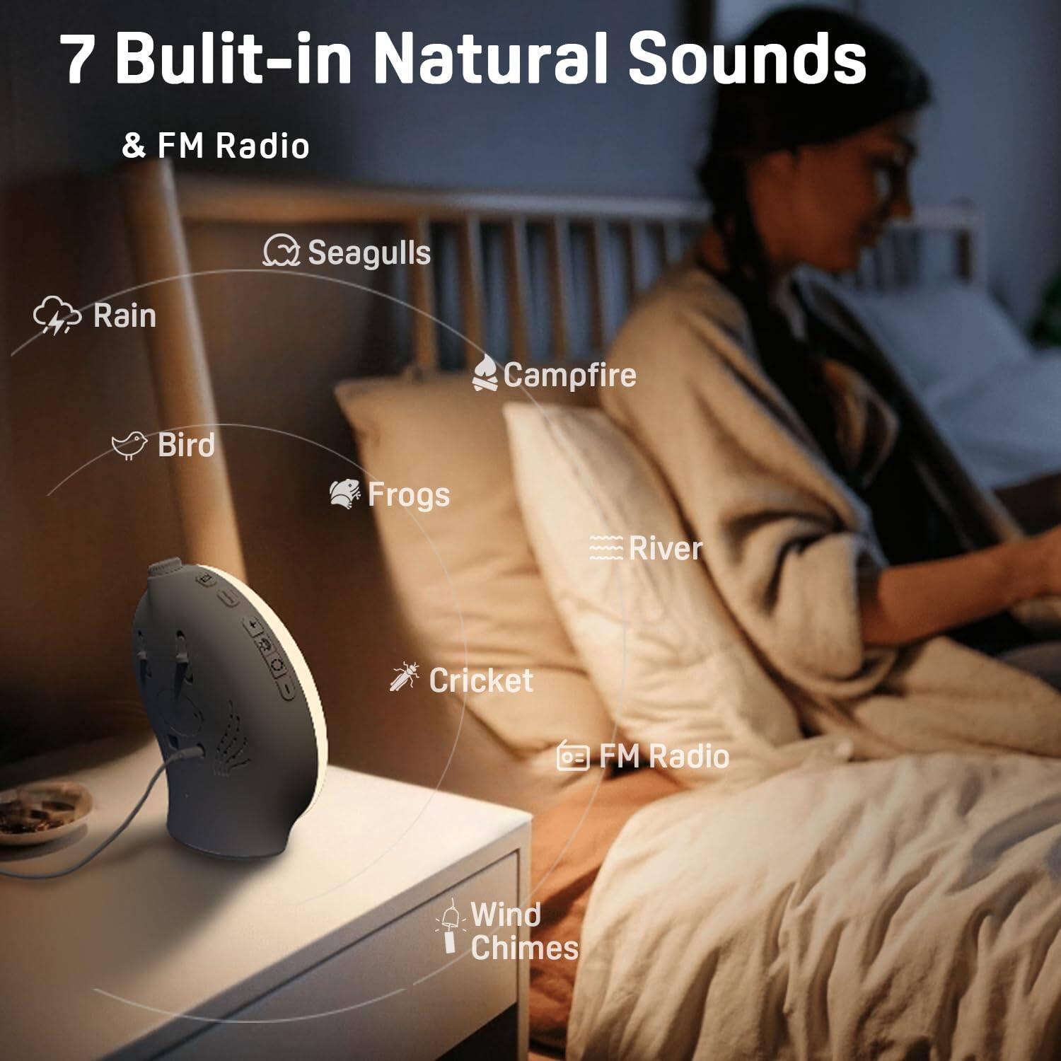 7 Built-in Natural Sounds & FM Radio

- Seagulls
- Rain
- Campfire
- Bird
- Frogs
- River
- Cricket
- FM Radio
- Wind Chimes