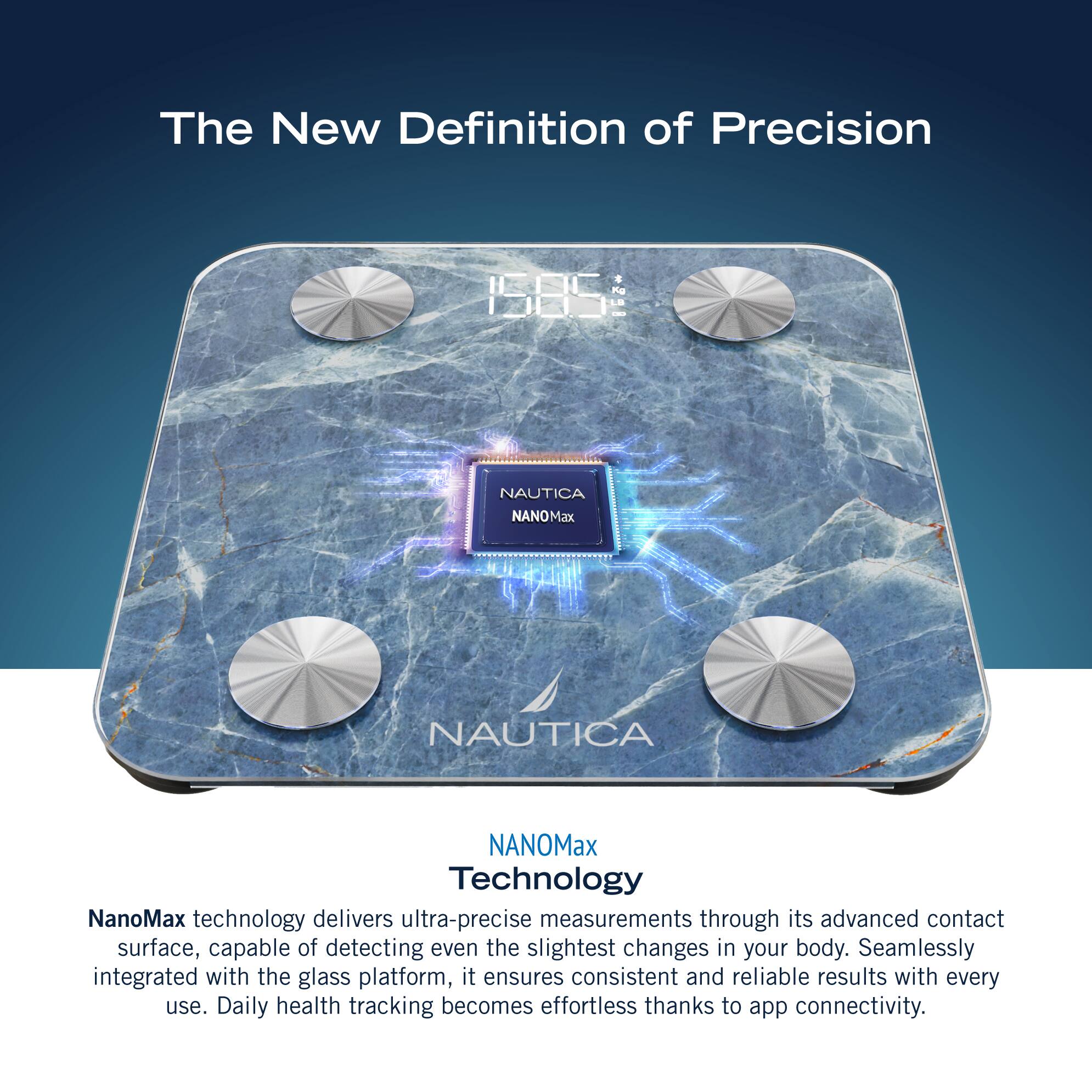 The New Definition of Precision Fe 15S NAUTICA NANOMax NAUTICA NANOMax Technology NanoMax technology delivers ultra-precise measurements through its advanced contact surface, capable of detecting even the slightest changes in your body. Seamlessly integrated with the glass platform, it ensures consistent and reliable results with every use. Daily health tracking becomes effortless thanks to app connectivity.
