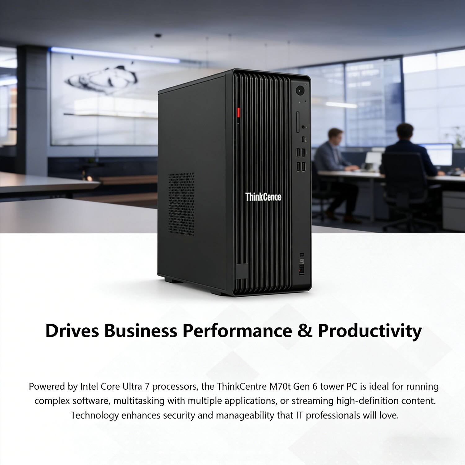 ThinkCentre Drives Business Performance & Productivity

Powered by Intel Core Ultra 7 processors, the ThinkCentre M70t Gen 6 tower PC is ideal for running complex software, multitasking with multiple applications, or streaming high-definition content. Technology enhances security and manageability that IT professionals will love.