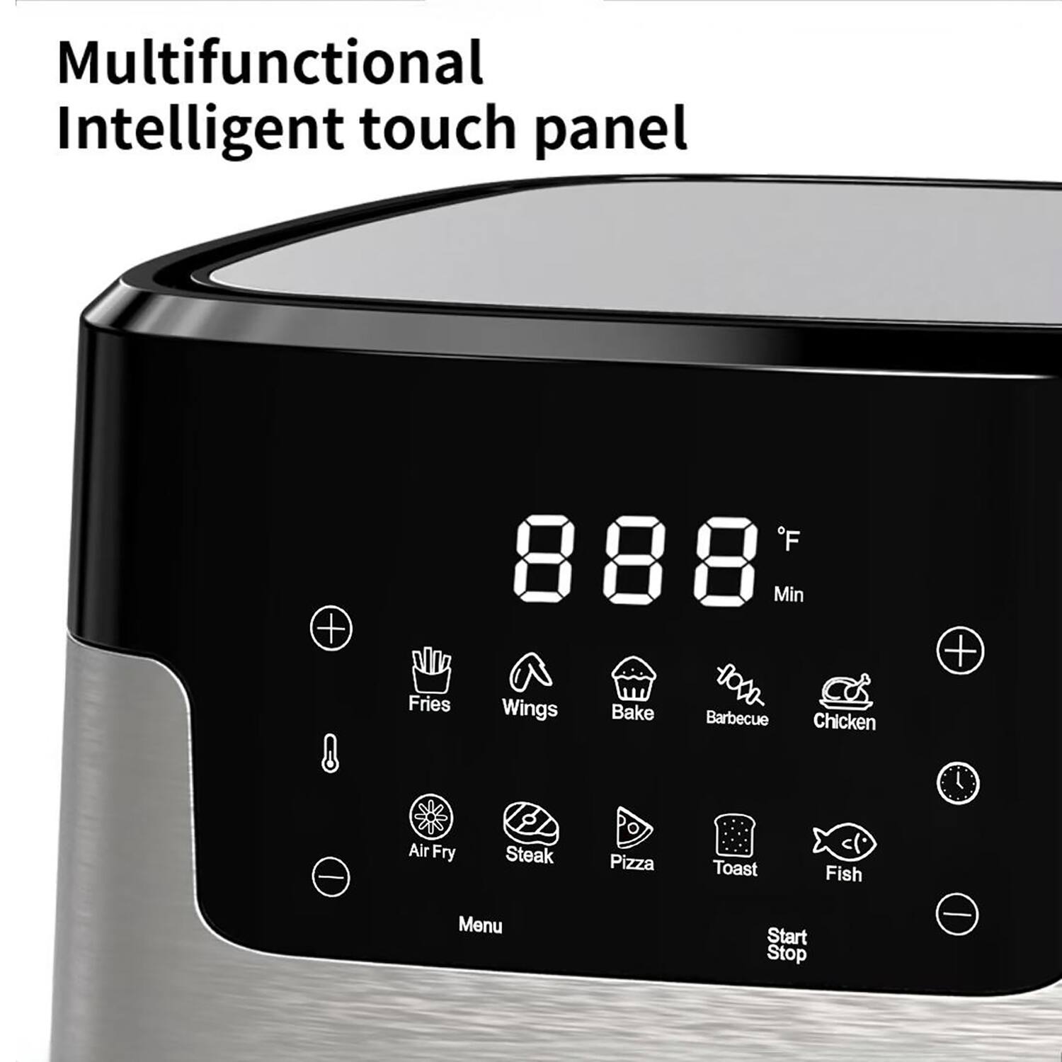 Multifunctional Intelligent touch panel

888°F

Min

Fries Wings Bake Barbecue Chicken Air Fry Steak Pizza Toast Fish

Menu Start Stop