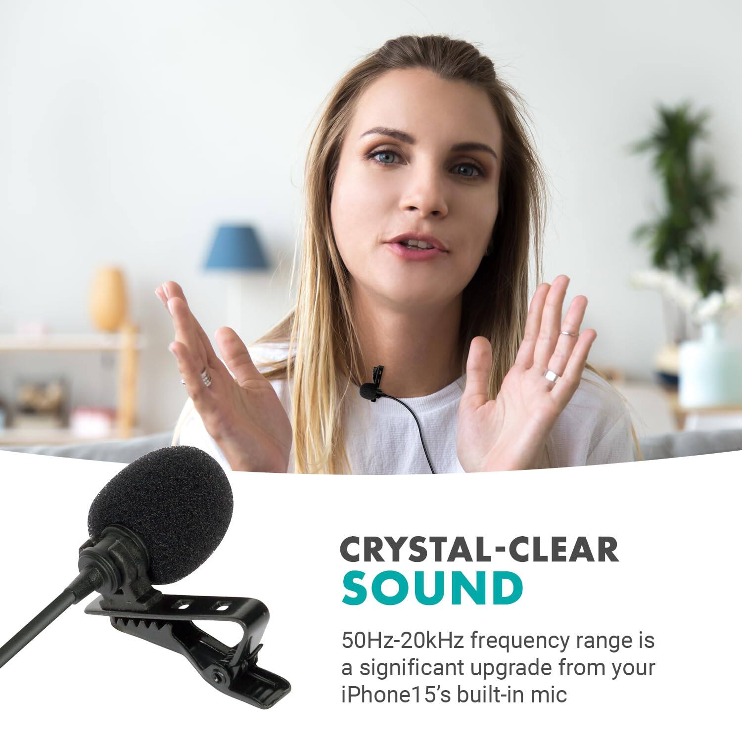 CRYSTAL-CLEAR SOUND  
50Hz-20kHz frequency range is a significant upgrade from your iPhone 15's built-in mic