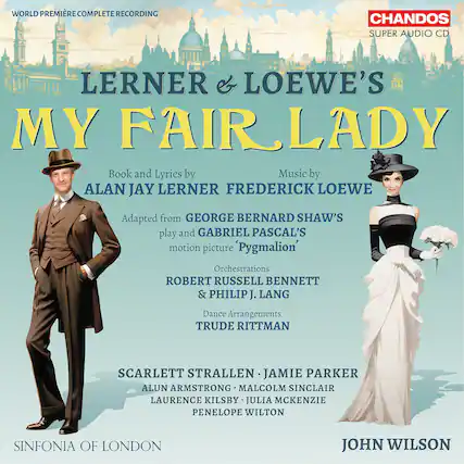 WORLD PREMIERE COMPLETE RECORDING
LERNER & LOEWE'S MY FAIR LADY
Book and Lyrics by ALAN JAY LERNER
Music by FREDERICK LOEWE
Adapted from GEORGE BERNARD SHAW'S play and GABRIEL PASCAL'S motion picture 'Pygmalion'
Orchestrations by ROBERT RUSSELL BENNETT & PHILIP J. LANG
Dance Arrangements by TRUDE RITTMAN
SCARLETT STRALLEN
JAMIE PARKER
ALUN ARMSTRONG
MALCOLM SINCLAIR
LAURENCE KILSBY
JULIA MCKENZIE
PENELOPE WILTON
SINFONIA OF LONDON
JOHN WILSON
CHANDOS
SUPER AUDIO CD