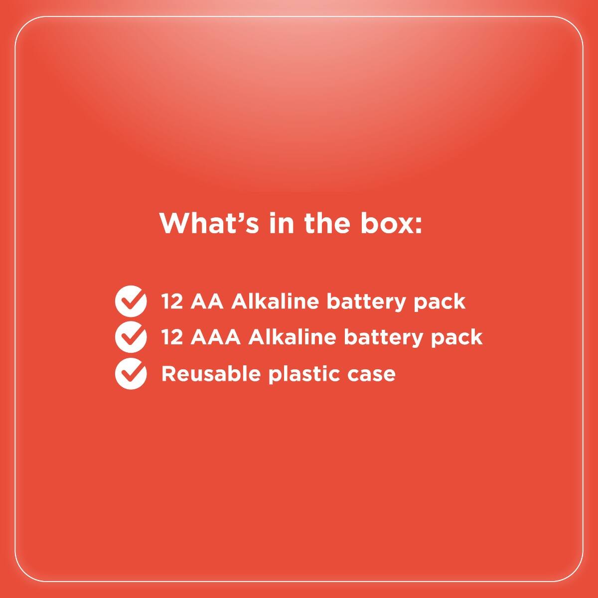 What's in the box:

- 12 AA Alkaline battery pack
- 12 AAA Alkaline battery pack
- Reusable plastic case
