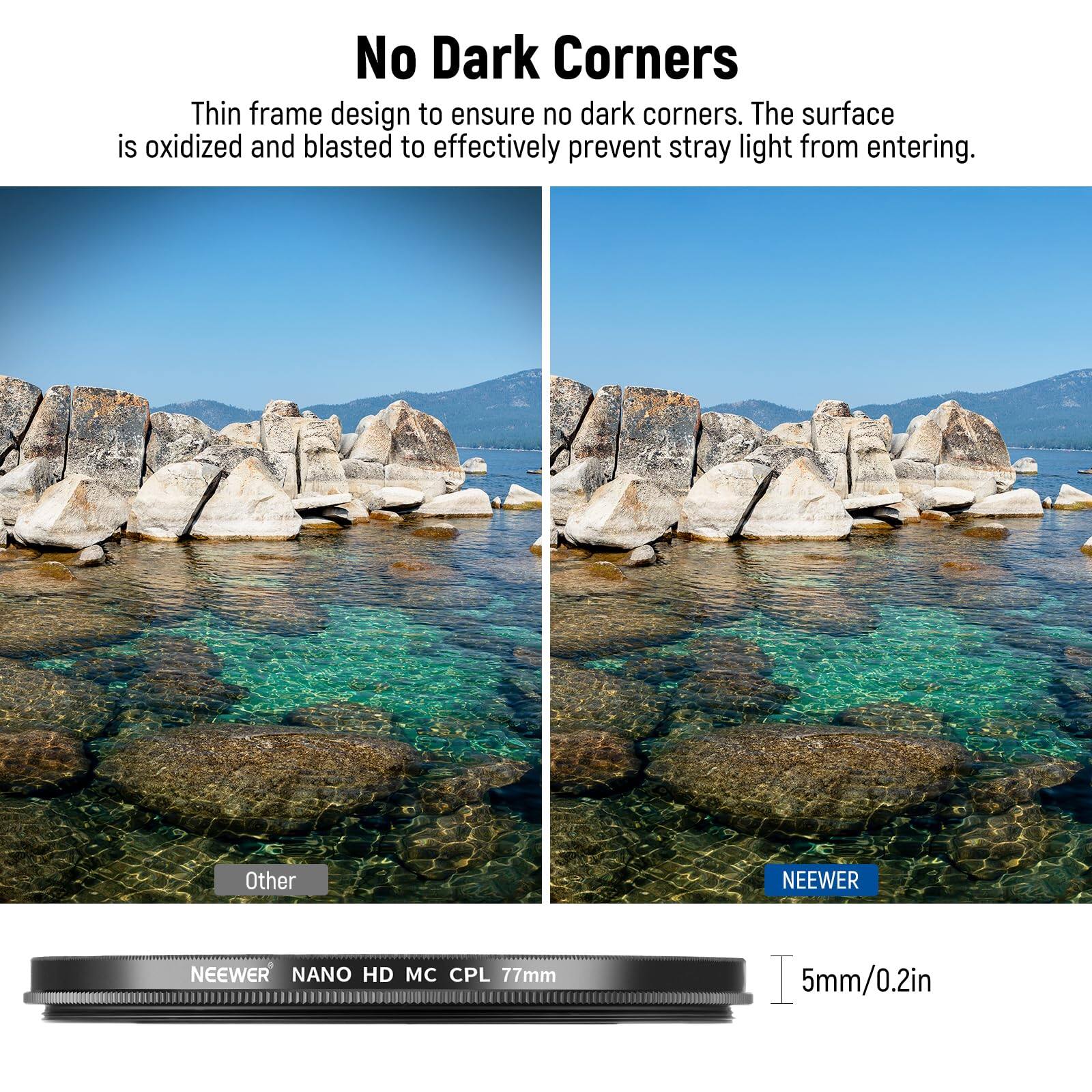 No Dark Corners

Thin frame design to ensure no dark corners. The surface is oxidized and blasted to effectively prevent stray light from entering.

Other

NEEWER

NEEWER NANO HD MC CPL 77mm

5mm/0.2in