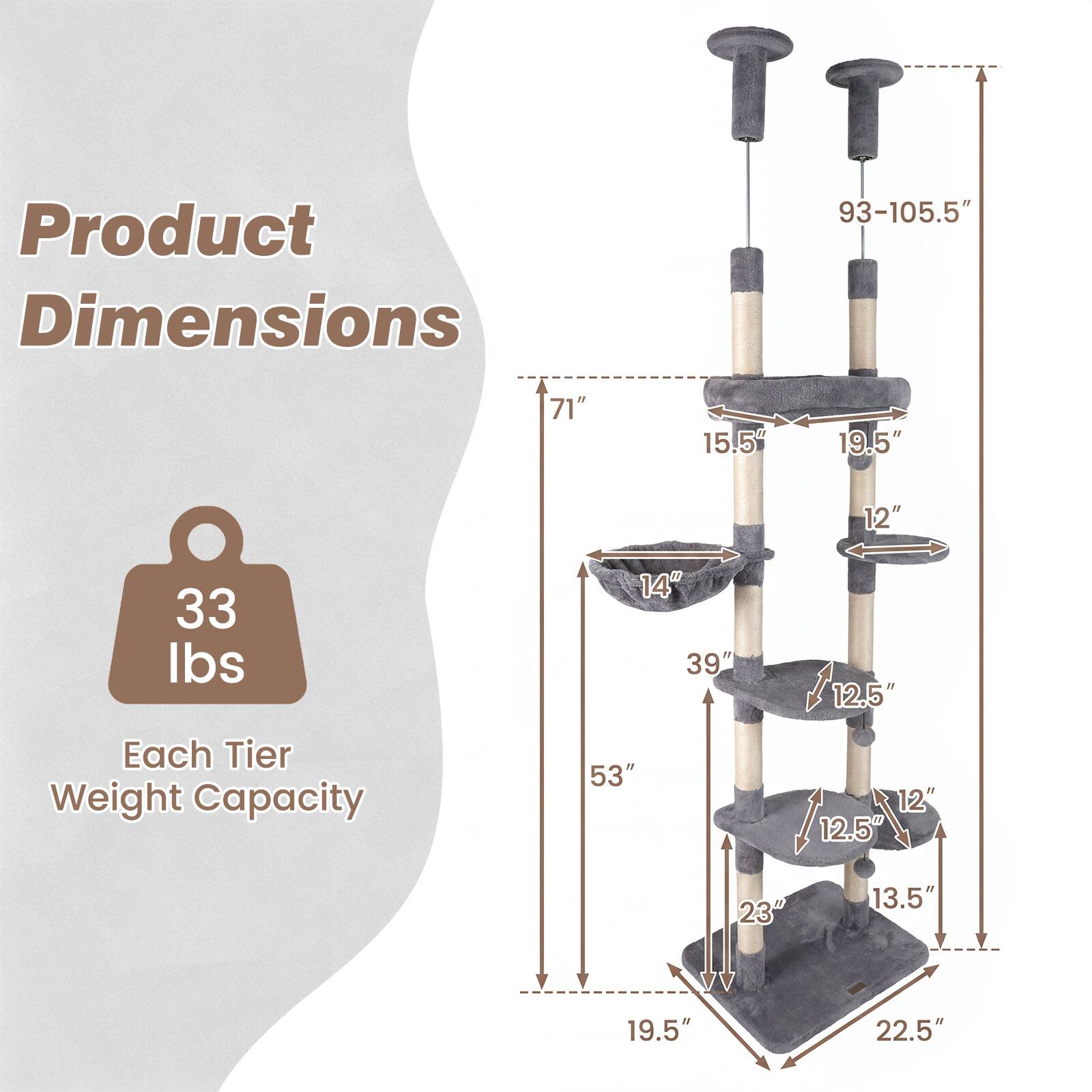 Product Dimensions:  
- Height: 93-105.5"  
- Width: 71"  
- Depth: 15.5"  
- Each Tier Weight Capacity: 33 lbs  

Each Tier Weight Capacity:  
- 53"  
- 12"  
- 12.5"  
- 23"  
- 13.5"  
- 19.5"  
- 22.5"