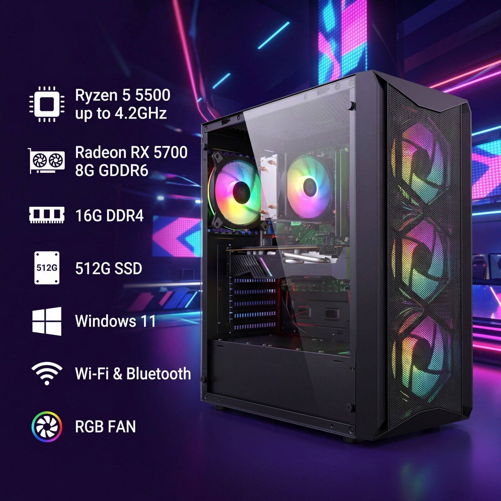 Ryzen 5 5500 up to 4.2GHz  
Radeon RX 5700 8G GDDR6  
16G DDR4  
512G SSD  
Windows 11  
Wi-Fi & Bluetooth  
RGB FAN