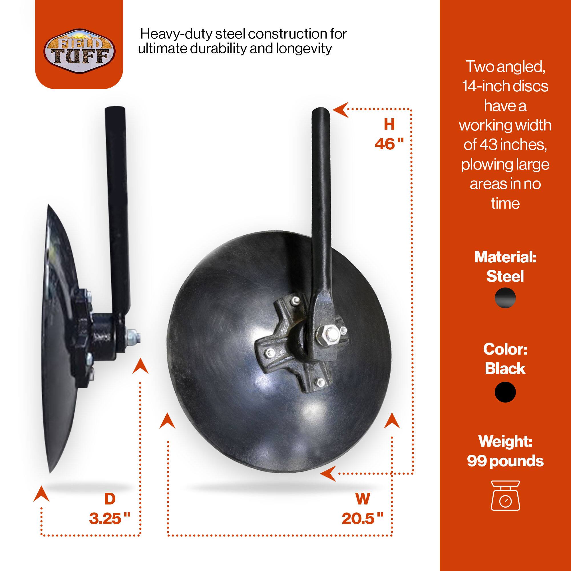 Heavy-duty steel construction for ultimate durability and longevity

TUFF

Two angled, 14-inch discs have a working width of 43 inches, plowing large areas in no time

Material: Steel
Color: Black
Weight: 99 pounds

D 3.25" W 20.5"
