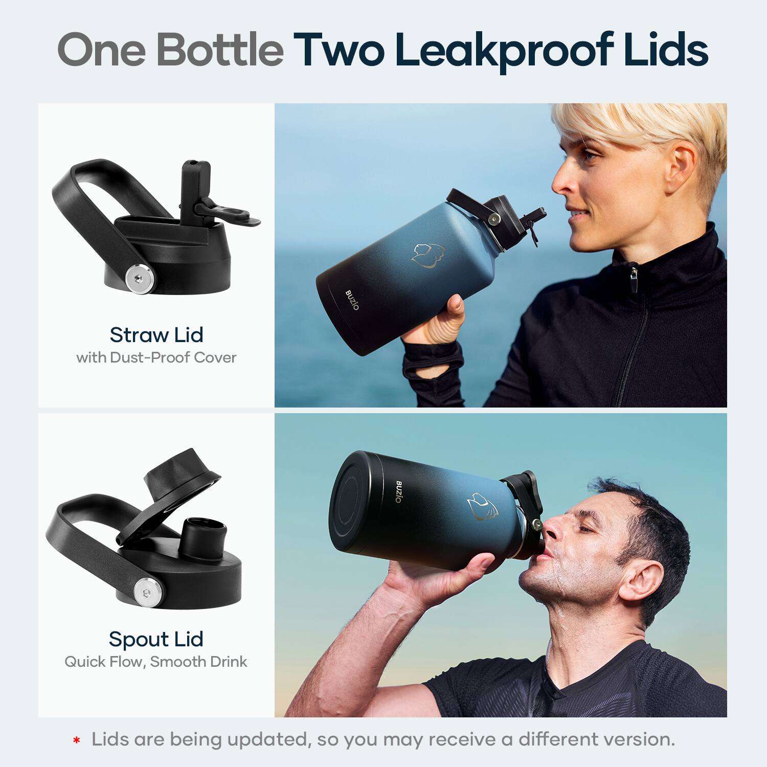 One Bottle Two Leakproof Lids

Straw Lid  
with Dust-Proof Cover

Spout Lid  
Quick Flow, Smooth Drink

* Lids are being updated, so you may receive a different version.